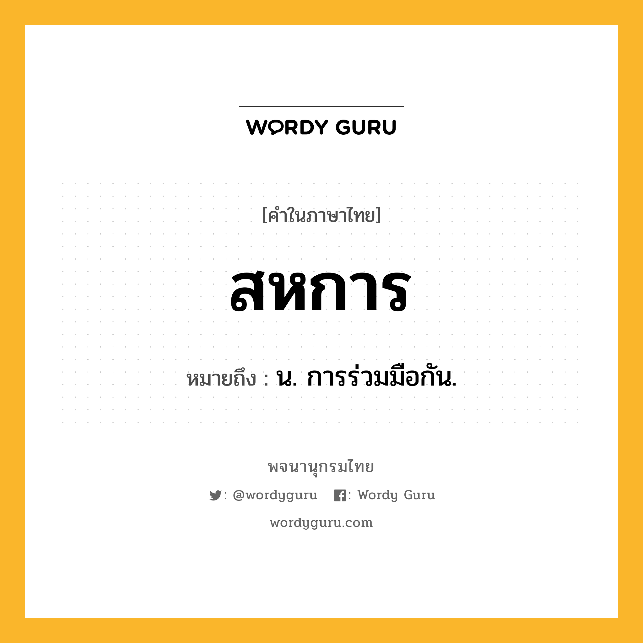 สหการ ความหมาย หมายถึงอะไร?, คำในภาษาไทย สหการ หมายถึง น. การร่วมมือกัน.