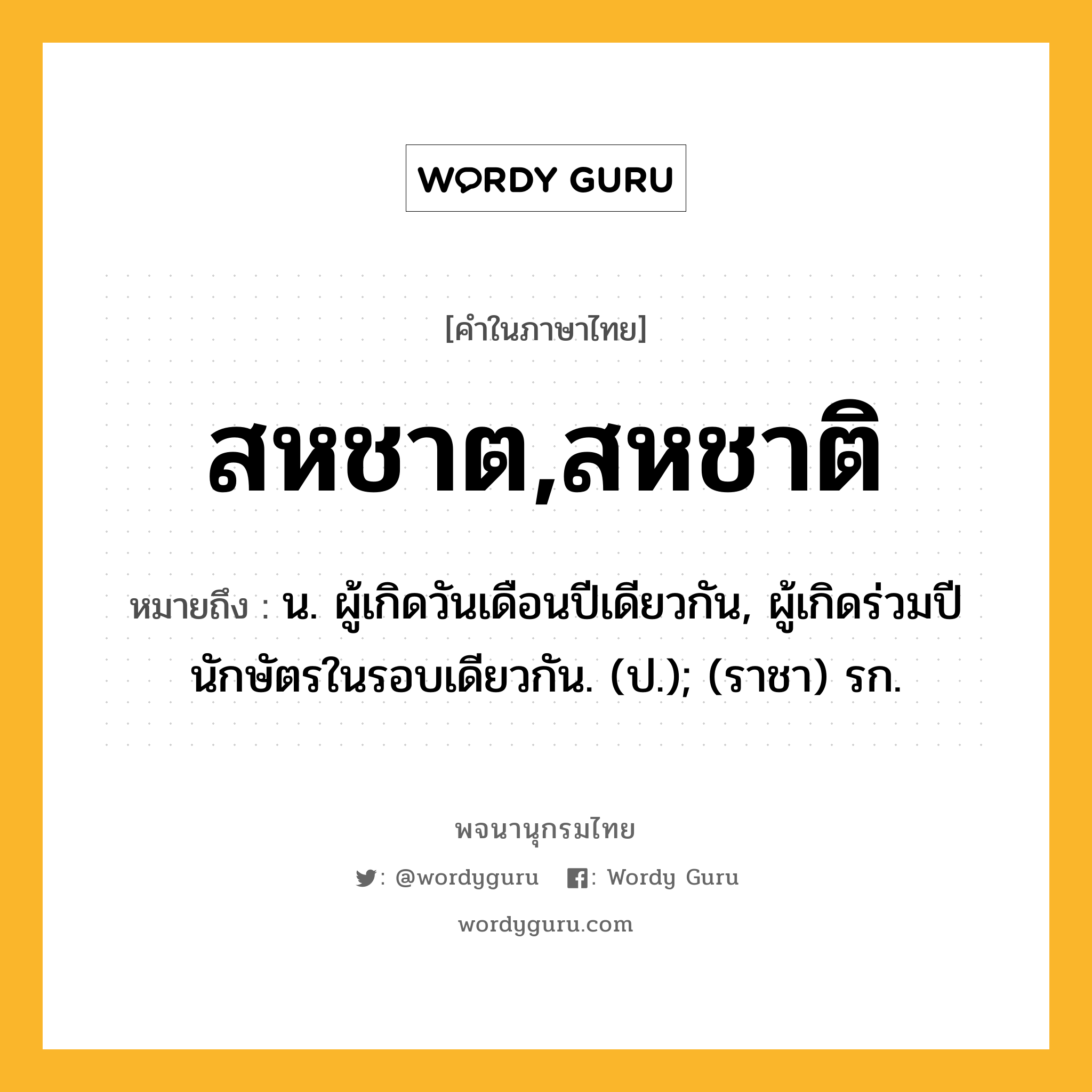 สหชาต,สหชาติ ความหมาย หมายถึงอะไร?, คำในภาษาไทย สหชาต,สหชาติ หมายถึง น. ผู้เกิดวันเดือนปีเดียวกัน, ผู้เกิดร่วมปีนักษัตรในรอบเดียวกัน. (ป.); (ราชา) รก.