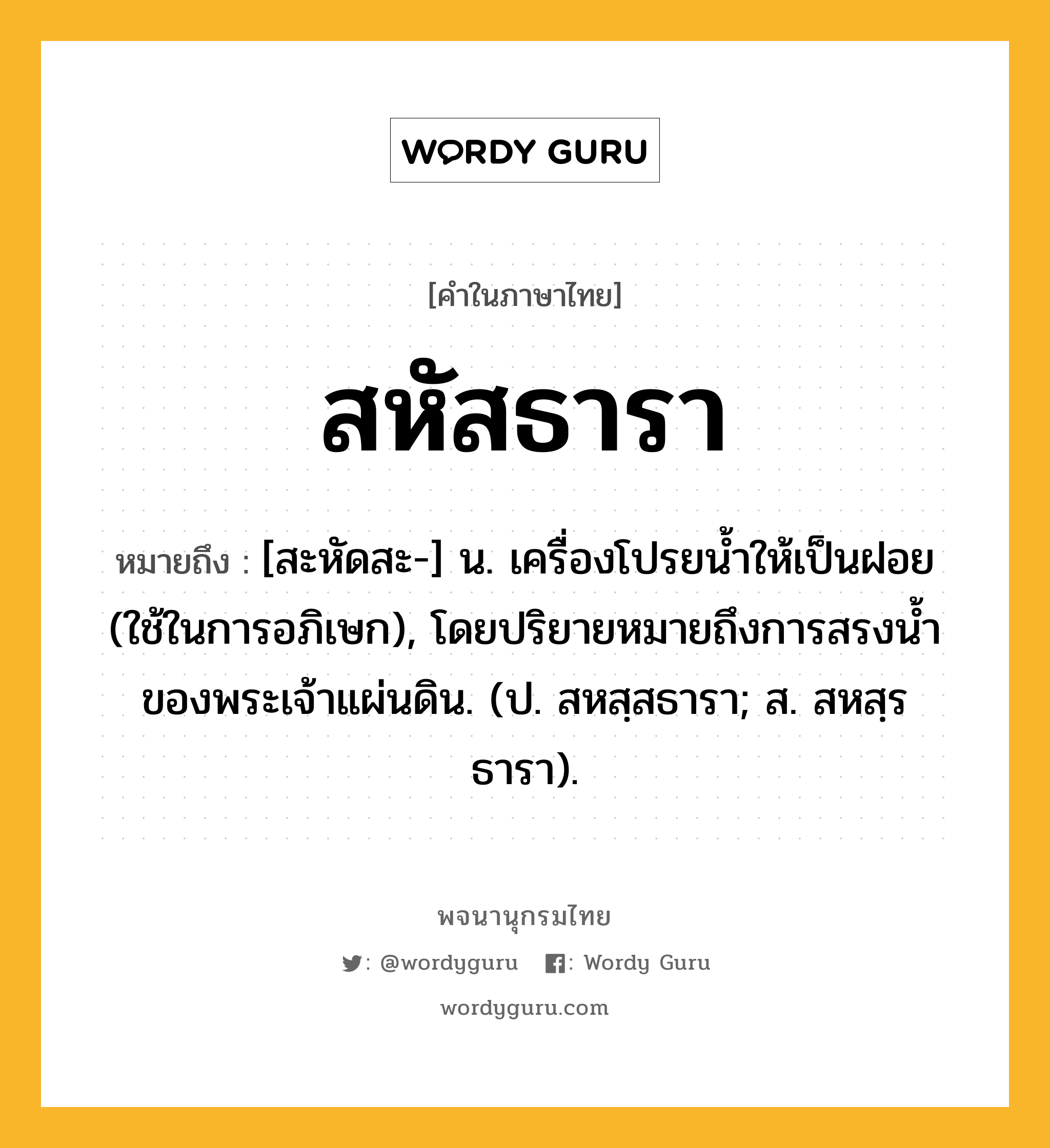 สหัสธารา ความหมาย หมายถึงอะไร?, คำในภาษาไทย สหัสธารา หมายถึง [สะหัดสะ-] น. เครื่องโปรยน้ำให้เป็นฝอย (ใช้ในการอภิเษก), โดยปริยายหมายถึงการสรงนํ้าของพระเจ้าแผ่นดิน. (ป. สหสฺสธารา; ส. สหสฺรธารา).