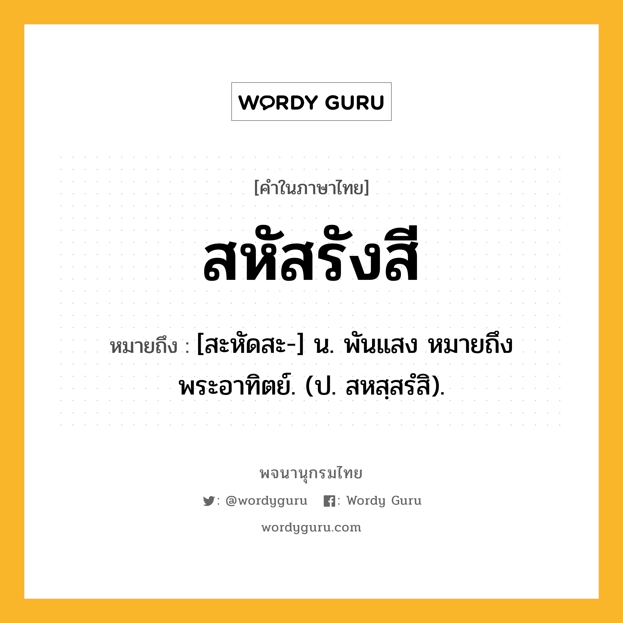 สหัสรังสี ความหมาย หมายถึงอะไร?, คำในภาษาไทย สหัสรังสี หมายถึง [สะหัดสะ-] น. พันแสง หมายถึง พระอาทิตย์. (ป. สหสฺสรํสิ).