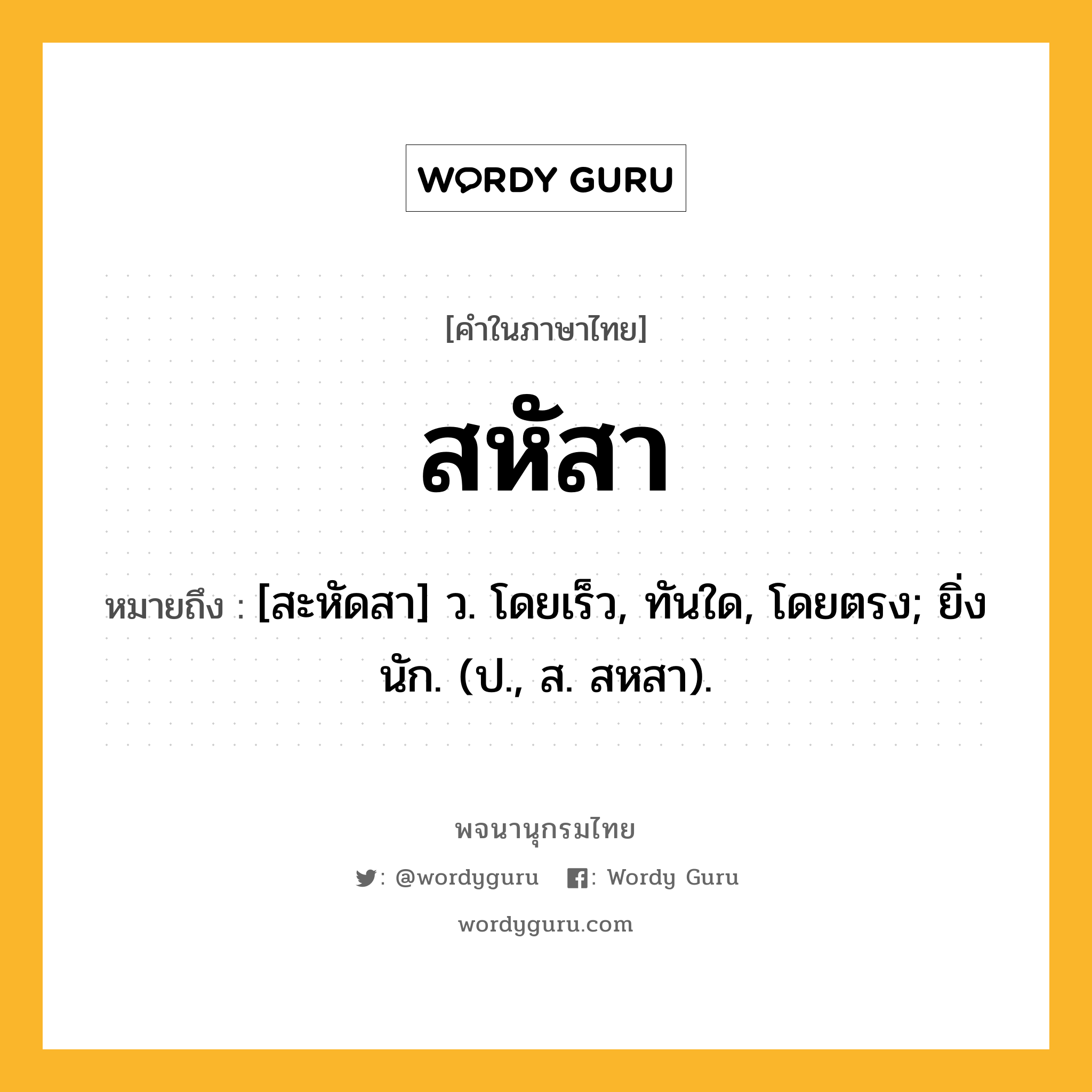 สหัสา ความหมาย หมายถึงอะไร?, คำในภาษาไทย สหัสา หมายถึง [สะหัดสา] ว. โดยเร็ว, ทันใด, โดยตรง; ยิ่งนัก. (ป., ส. สหสา).