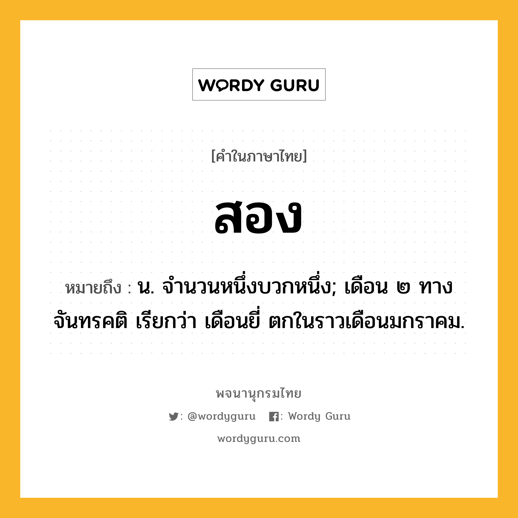 สอง ความหมาย หมายถึงอะไร?, คำในภาษาไทย สอง หมายถึง น. จํานวนหนึ่งบวกหนึ่ง; เดือน ๒ ทางจันทรคติ เรียกว่า เดือนยี่ ตกในราวเดือนมกราคม.