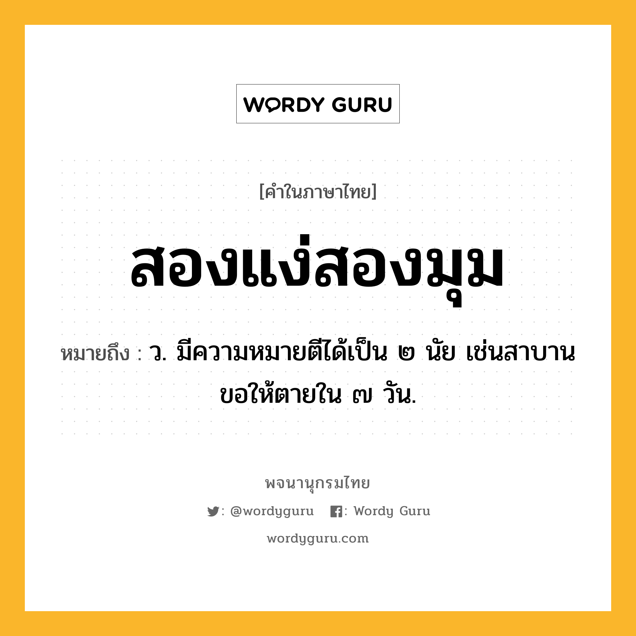 สองแง่สองมุม ความหมาย หมายถึงอะไร?, คำในภาษาไทย สองแง่สองมุม หมายถึง ว. มีความหมายตีได้เป็น ๒ นัย เช่นสาบานขอให้ตายใน ๗ วัน.