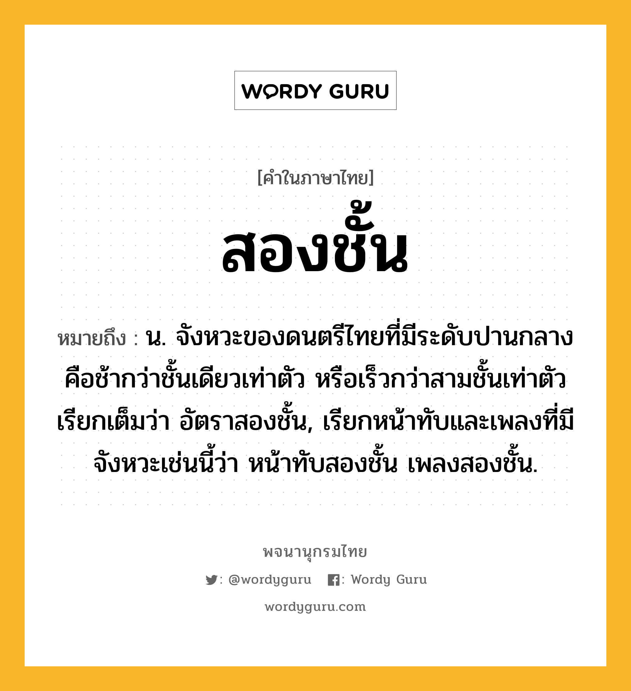 สองชั้น ความหมาย หมายถึงอะไร?, คำในภาษาไทย สองชั้น หมายถึง น. จังหวะของดนตรีไทยที่มีระดับปานกลางคือช้ากว่าชั้นเดียวเท่าตัว หรือเร็วกว่าสามชั้นเท่าตัว เรียกเต็มว่า อัตราสองชั้น, เรียกหน้าทับและเพลงที่มีจังหวะเช่นนี้ว่า หน้าทับสองชั้น เพลงสองชั้น.