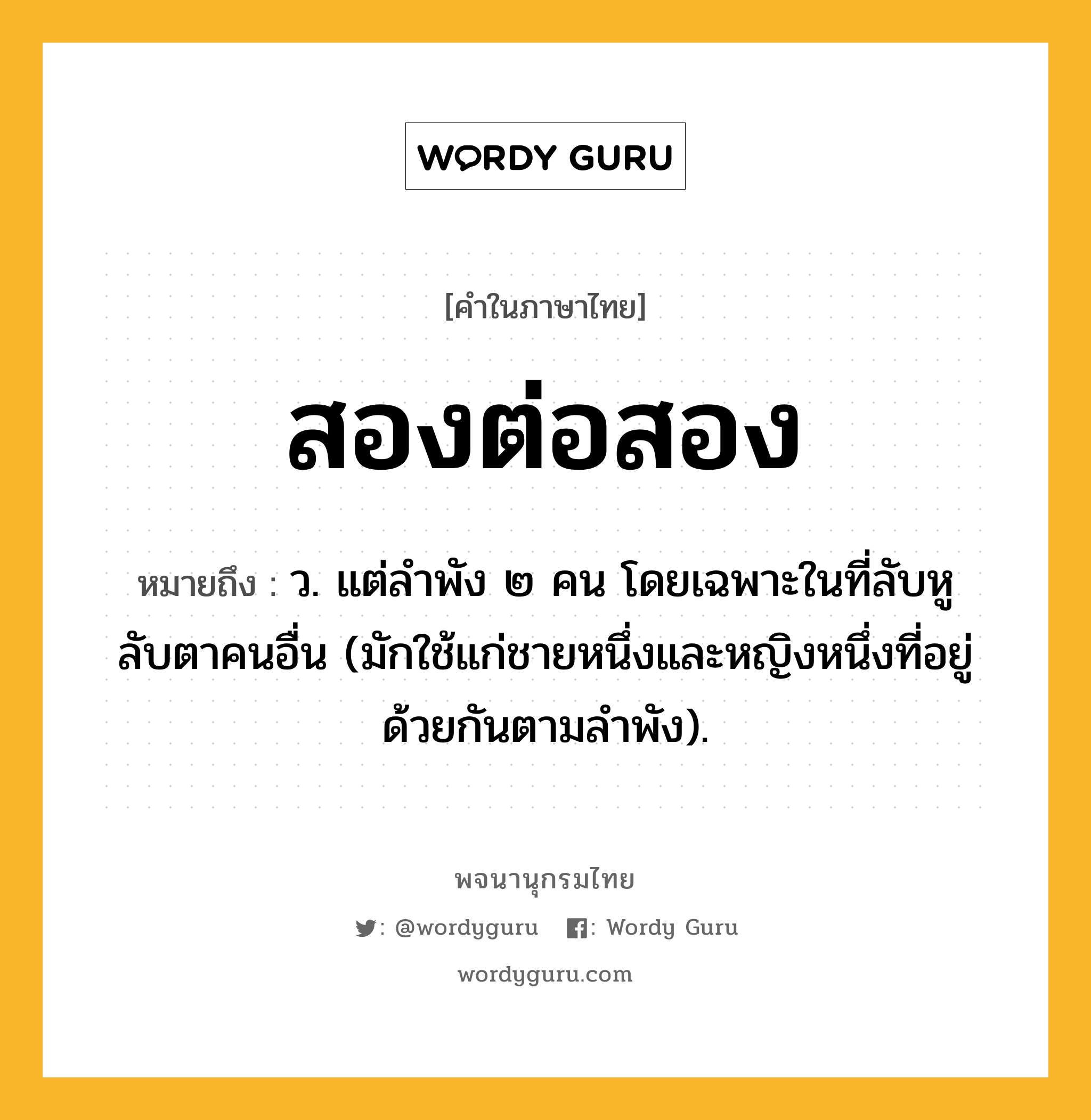 สองต่อสอง ความหมาย หมายถึงอะไร?, คำในภาษาไทย สองต่อสอง หมายถึง ว. แต่ลําพัง ๒ คน โดยเฉพาะในที่ลับหูลับตาคนอื่น (มักใช้แก่ชายหนึ่งและหญิงหนึ่งที่อยู่ด้วยกันตามลําพัง).