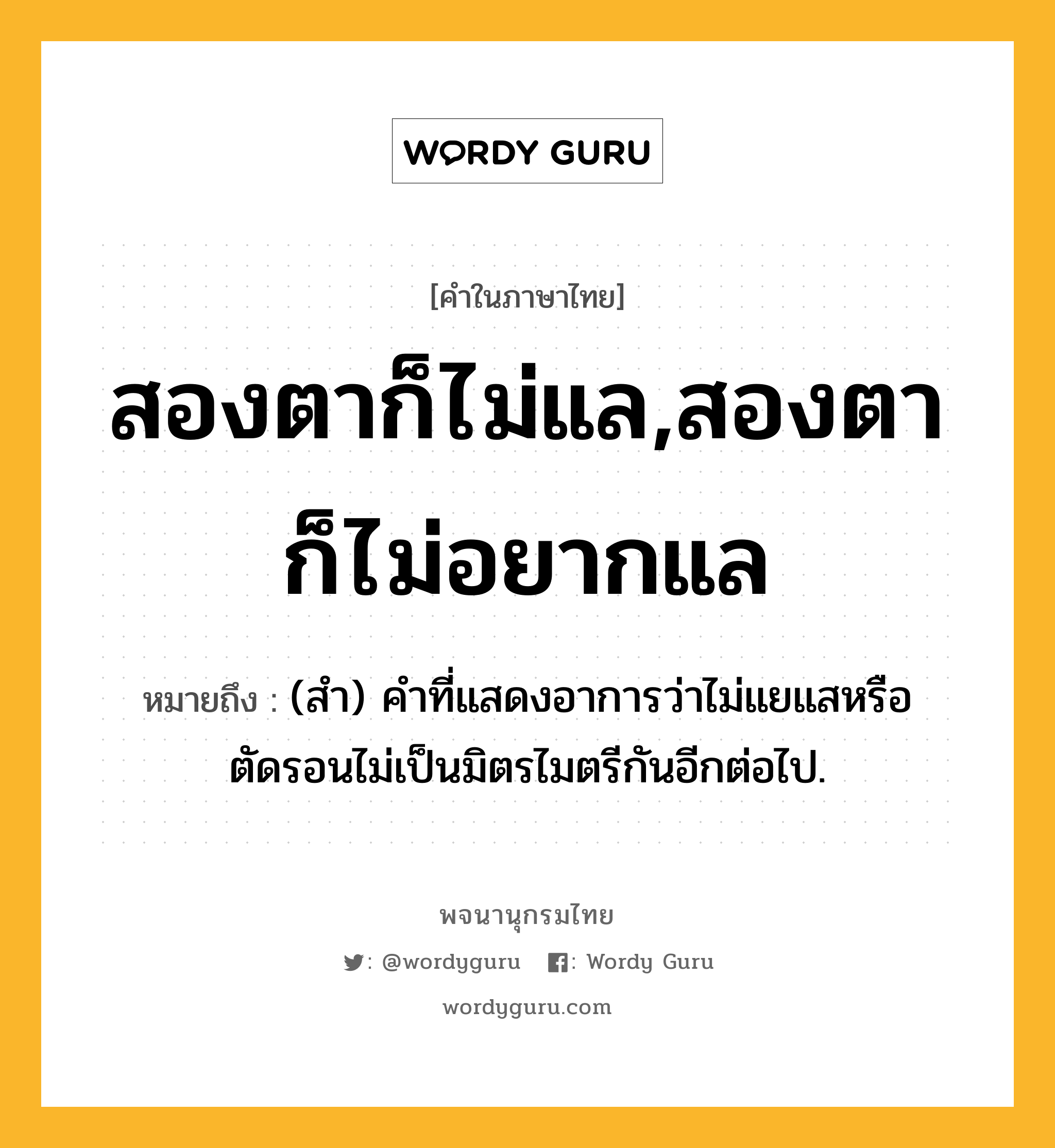 สองตาก็ไม่แล,สองตาก็ไม่อยากแล ความหมาย หมายถึงอะไร?, คำในภาษาไทย สองตาก็ไม่แล,สองตาก็ไม่อยากแล หมายถึง (สำ) คำที่แสดงอาการว่าไม่แยแสหรือตัดรอนไม่เป็นมิตรไมตรีกันอีกต่อไป.