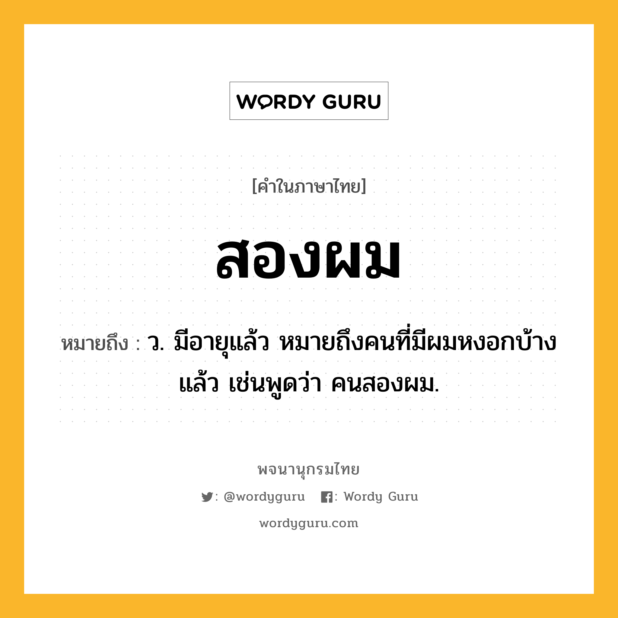 สองผม ความหมาย หมายถึงอะไร?, คำในภาษาไทย สองผม หมายถึง ว. มีอายุแล้ว หมายถึงคนที่มีผมหงอกบ้างแล้ว เช่นพูดว่า คนสองผม.