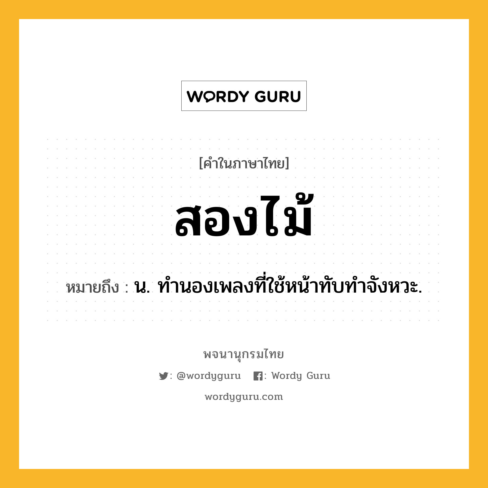 สองไม้ ความหมาย หมายถึงอะไร?, คำในภาษาไทย สองไม้ หมายถึง น. ทํานองเพลงที่ใช้หน้าทับทําจังหวะ.