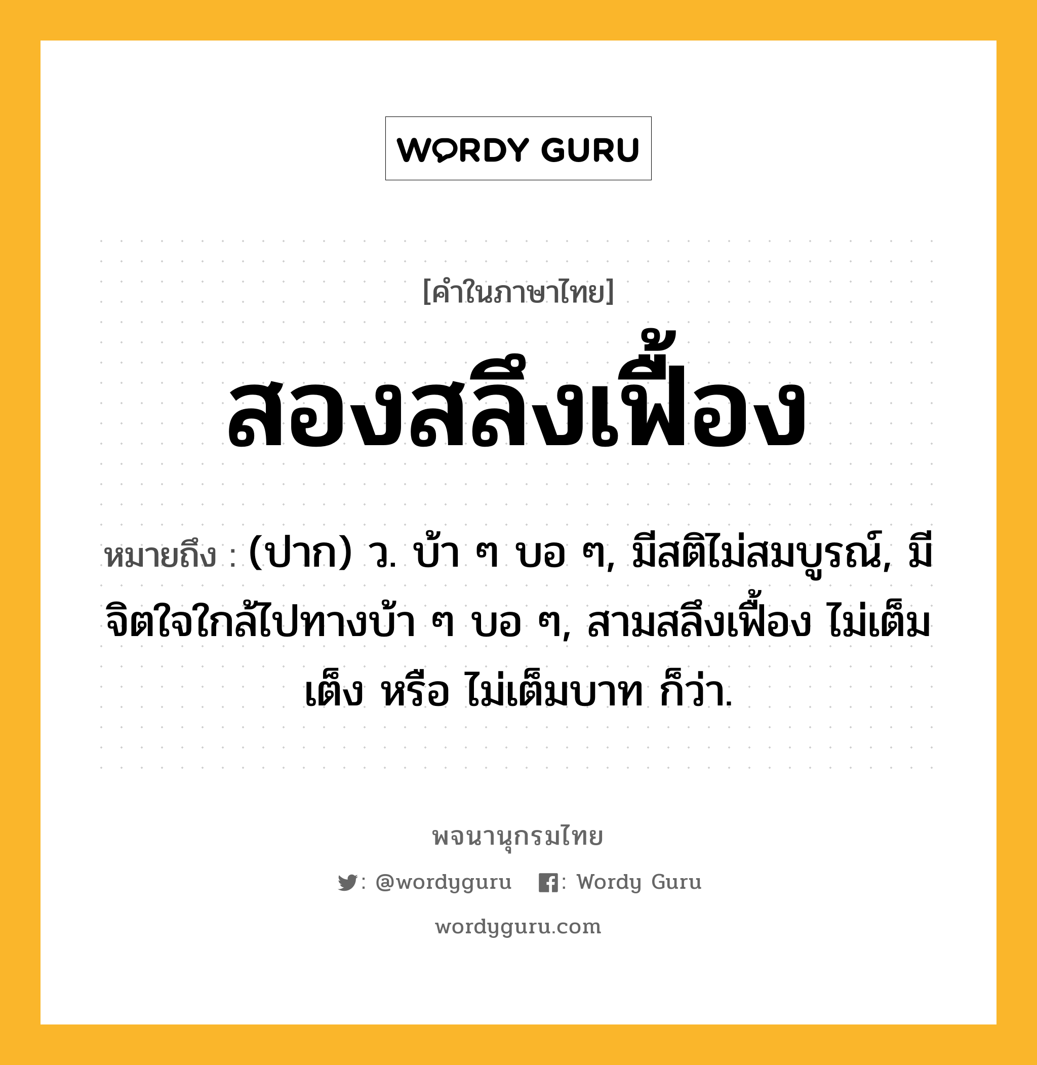 สองสลึงเฟื้อง ความหมาย หมายถึงอะไร?, คำในภาษาไทย สองสลึงเฟื้อง หมายถึง (ปาก) ว. บ้า ๆ บอ ๆ, มีสติไม่สมบูรณ์, มีจิตใจใกล้ไปทางบ้า ๆ บอ ๆ, สามสลึงเฟื้อง ไม่เต็มเต็ง หรือ ไม่เต็มบาท ก็ว่า.