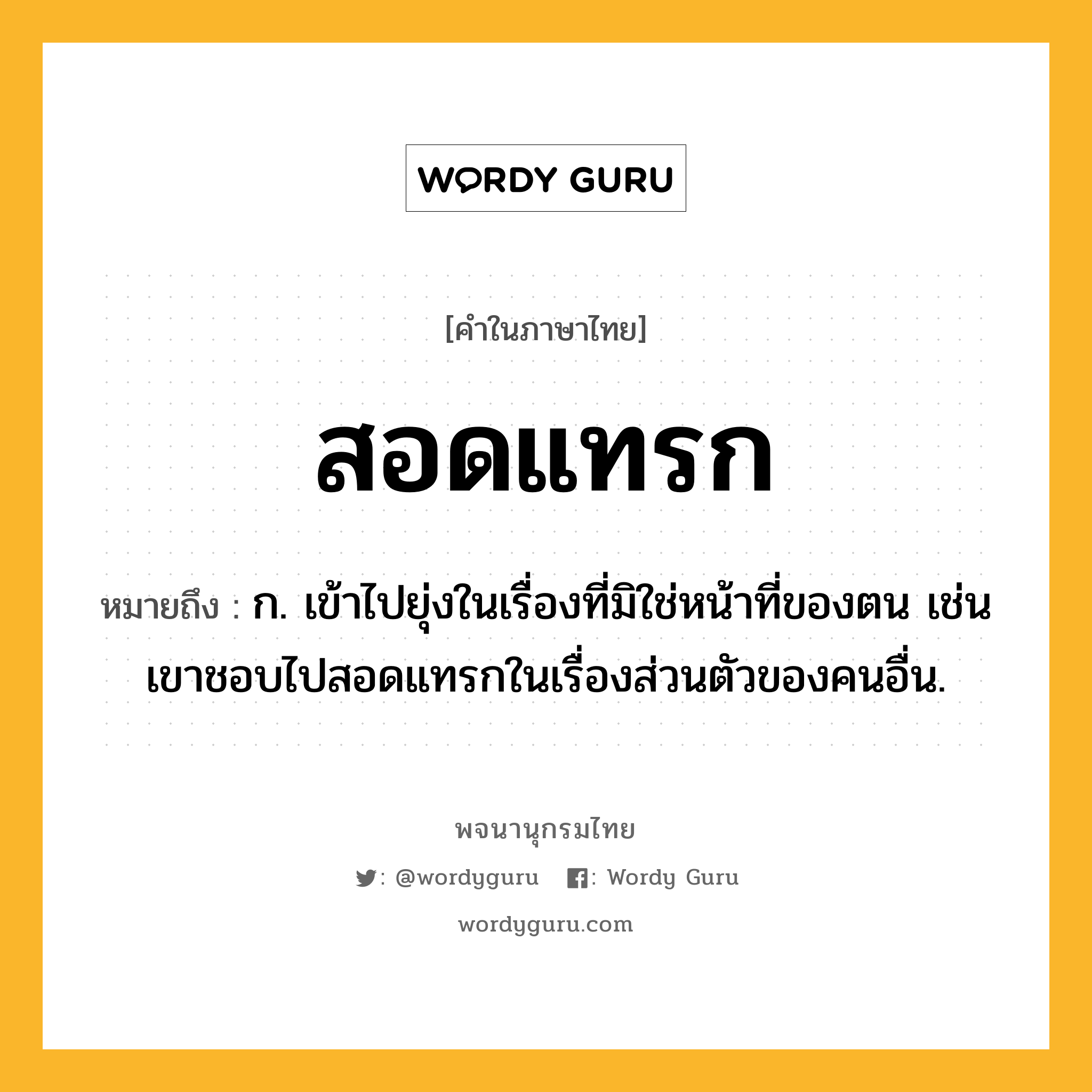 สอดแทรก ความหมาย หมายถึงอะไร?, คำในภาษาไทย สอดแทรก หมายถึง ก. เข้าไปยุ่งในเรื่องที่มิใช่หน้าที่ของตน เช่น เขาชอบไปสอดแทรกในเรื่องส่วนตัวของคนอื่น.