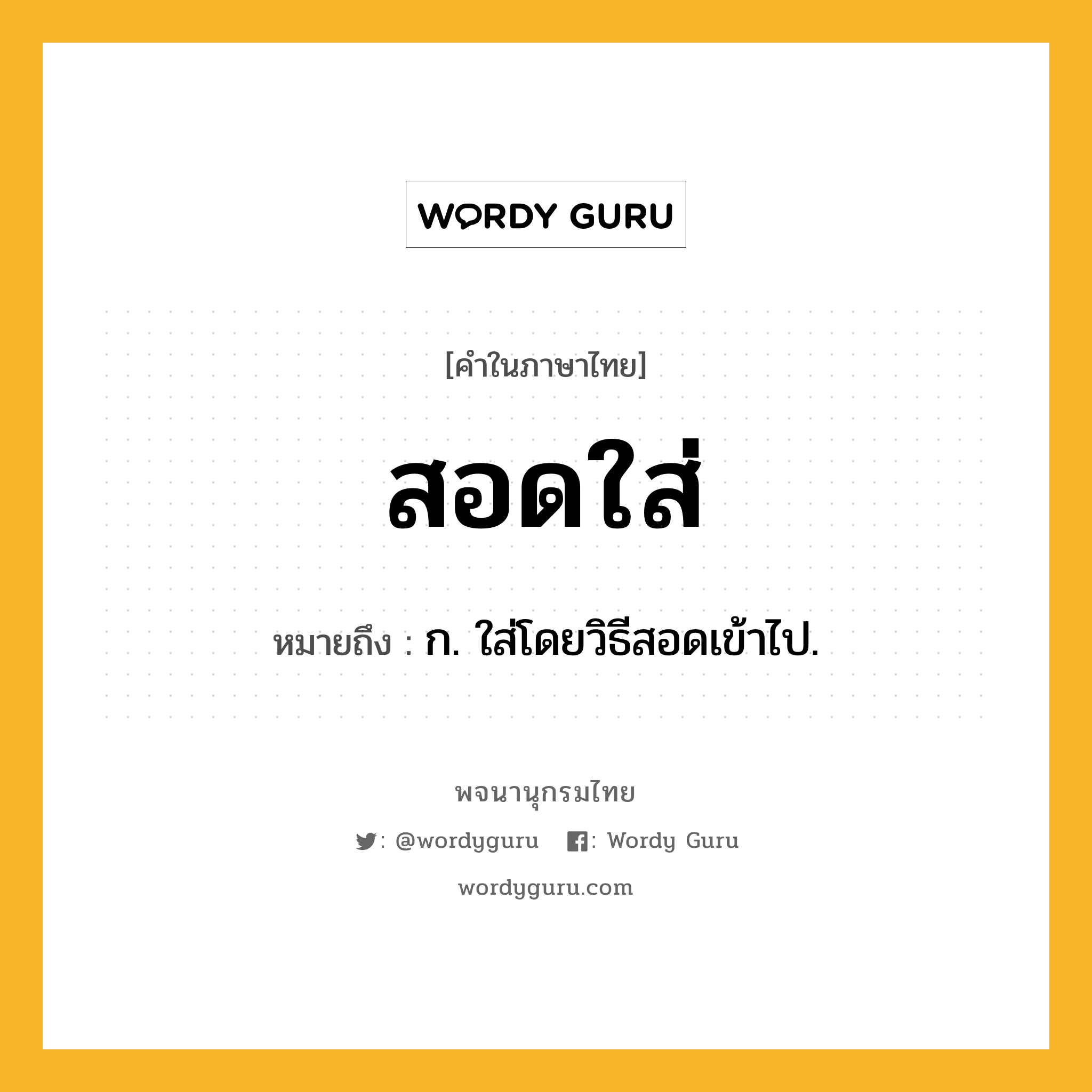 สอดใส่ ความหมาย หมายถึงอะไร?, คำในภาษาไทย สอดใส่ หมายถึง ก. ใส่โดยวิธีสอดเข้าไป.