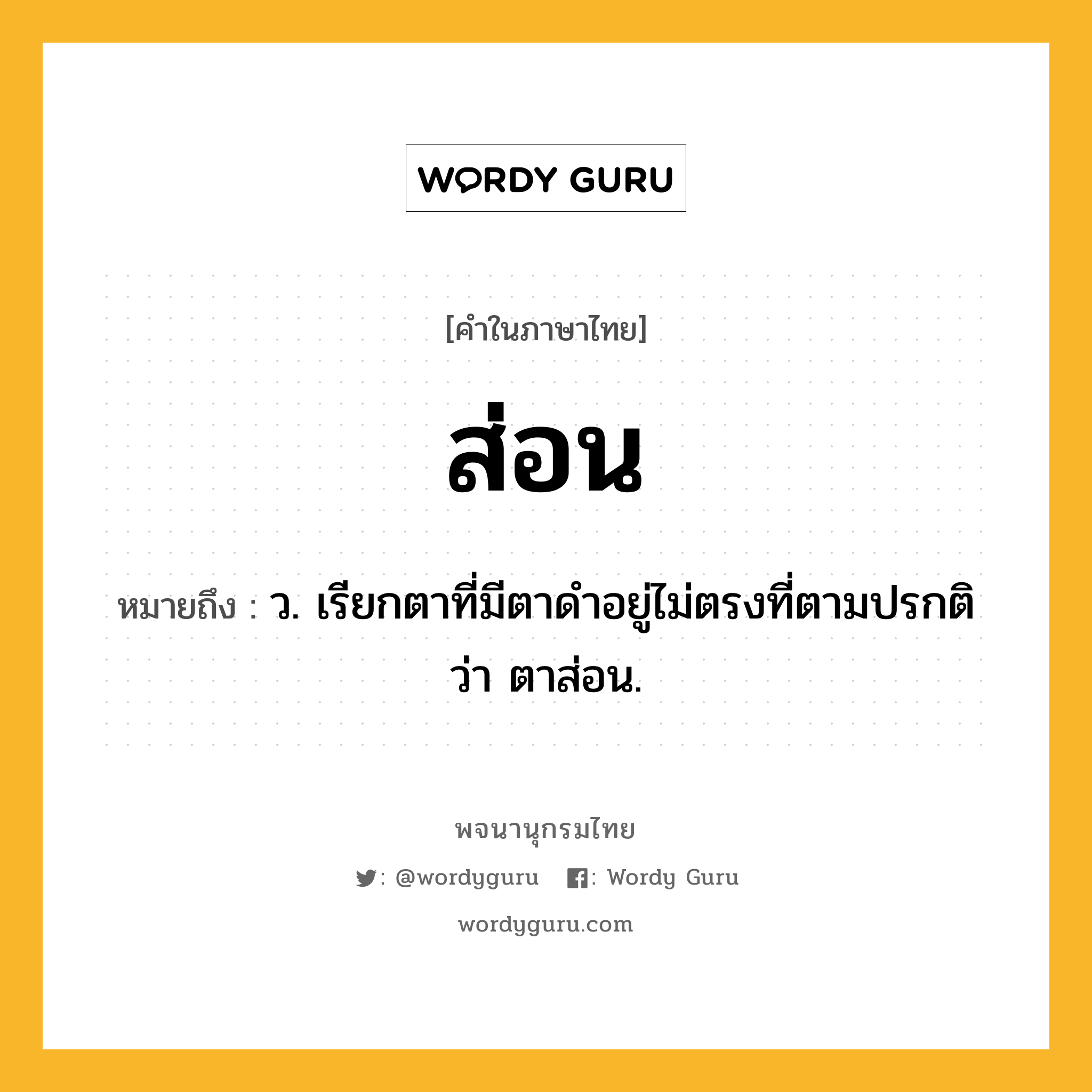 ส่อน ความหมาย หมายถึงอะไร?, คำในภาษาไทย ส่อน หมายถึง ว. เรียกตาที่มีตาดําอยู่ไม่ตรงที่ตามปรกติว่า ตาส่อน.