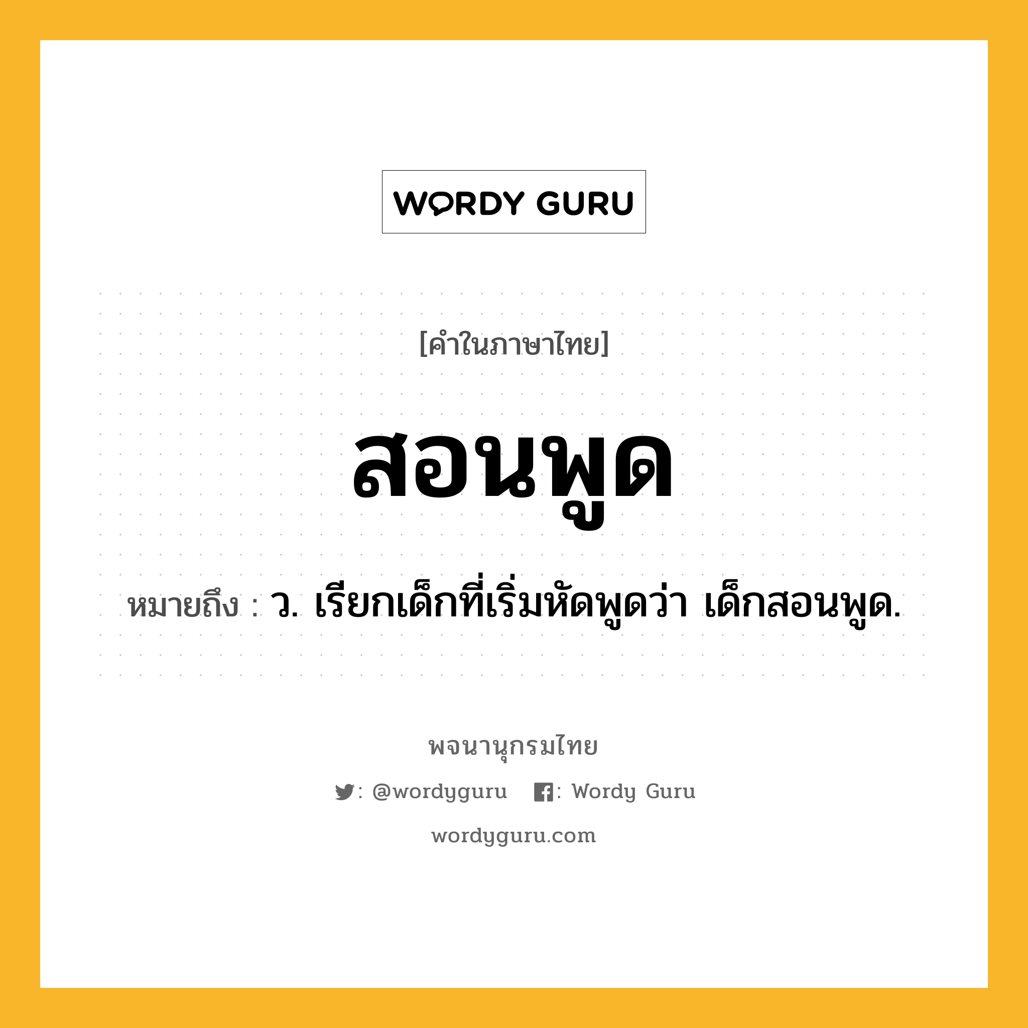 สอนพูด ความหมาย หมายถึงอะไร?, คำในภาษาไทย สอนพูด หมายถึง ว. เรียกเด็กที่เริ่มหัดพูดว่า เด็กสอนพูด.