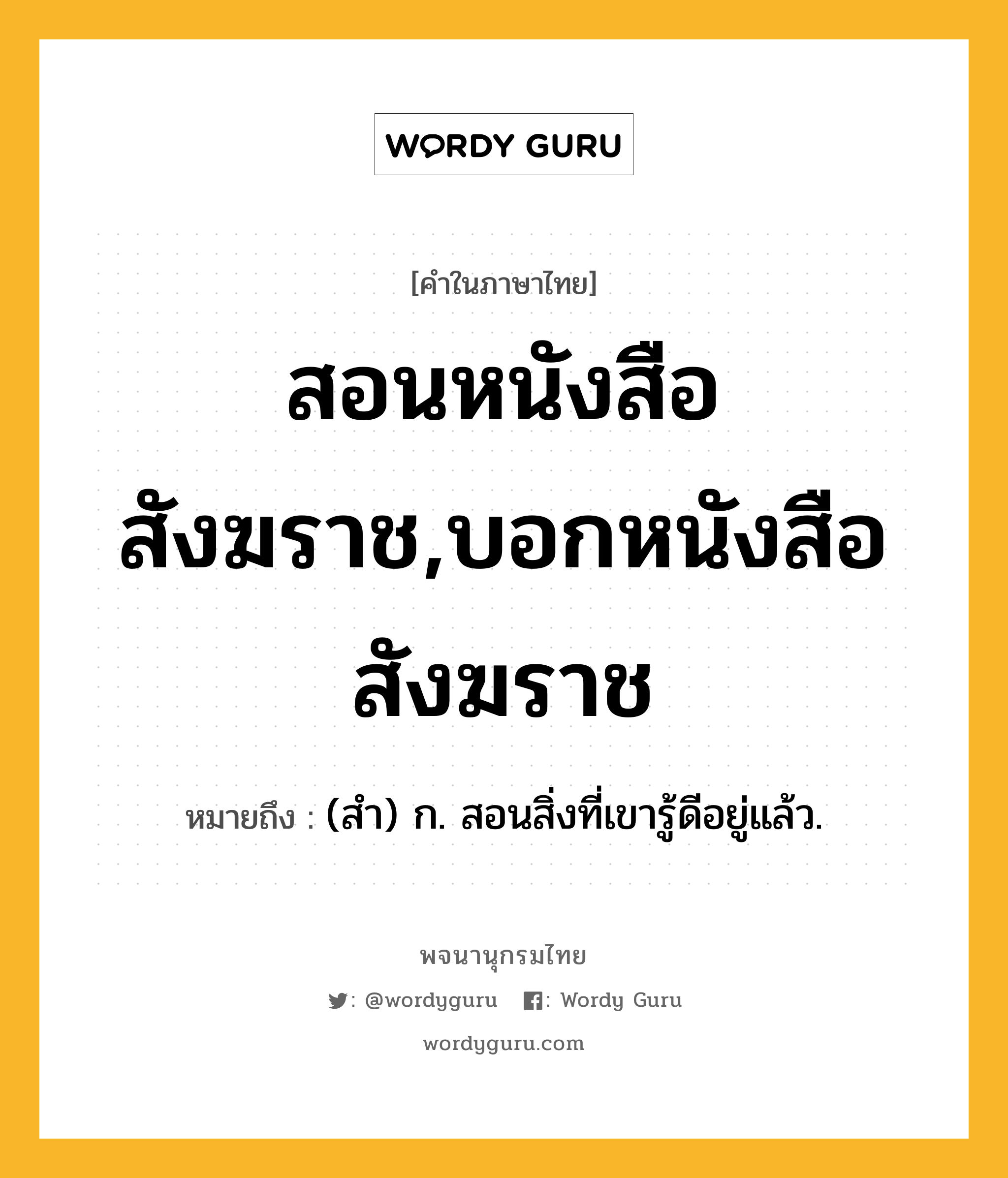 สอนหนังสือสังฆราช,บอกหนังสือสังฆราช ความหมาย หมายถึงอะไร?, คำในภาษาไทย สอนหนังสือสังฆราช,บอกหนังสือสังฆราช หมายถึง (สํา) ก. สอนสิ่งที่เขารู้ดีอยู่แล้ว.