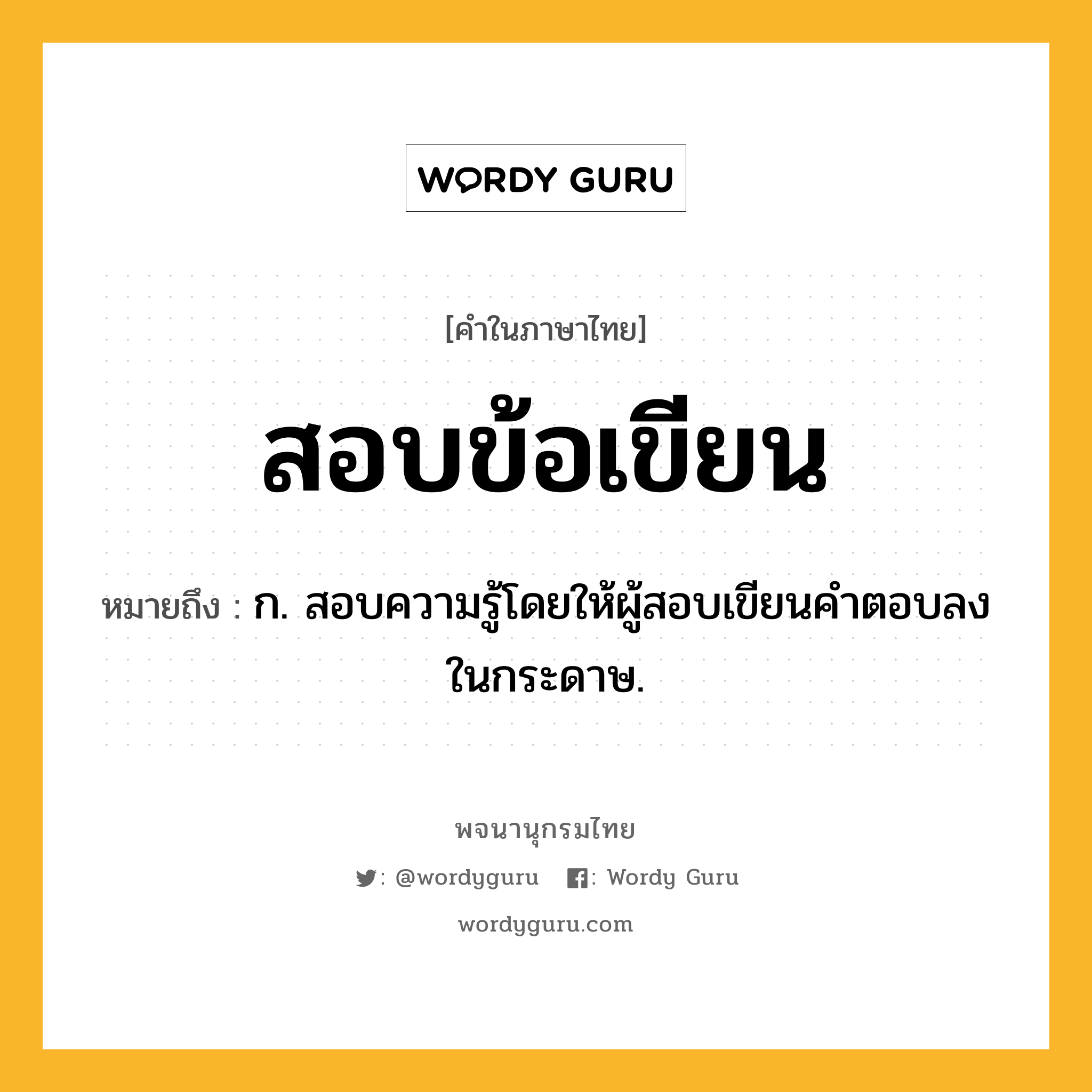 สอบข้อเขียน ความหมาย หมายถึงอะไร?, คำในภาษาไทย สอบข้อเขียน หมายถึง ก. สอบความรู้โดยให้ผู้สอบเขียนคำตอบลงในกระดาษ.