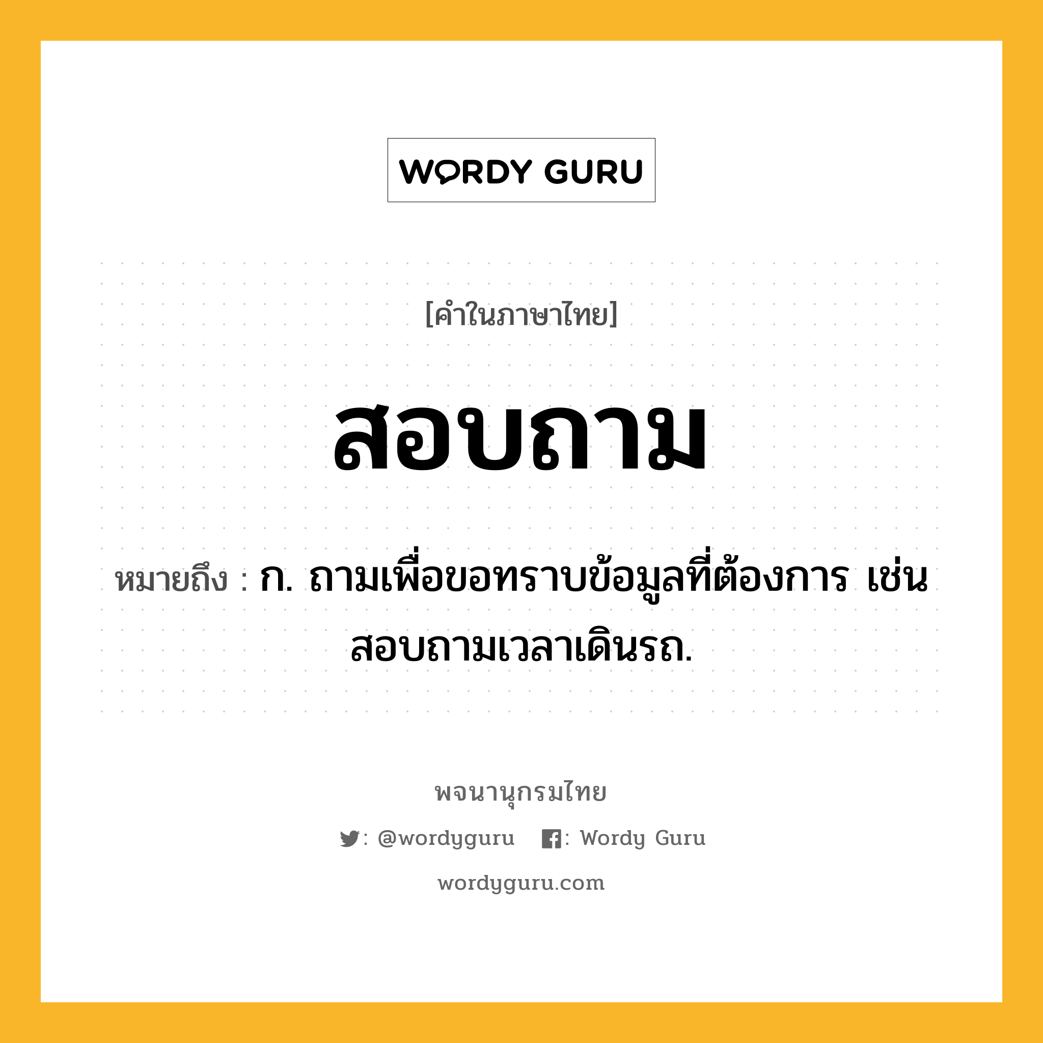 สอบถาม ความหมาย หมายถึงอะไร?, คำในภาษาไทย สอบถาม หมายถึง ก. ถามเพื่อขอทราบข้อมูลที่ต้องการ เช่น สอบถามเวลาเดินรถ.