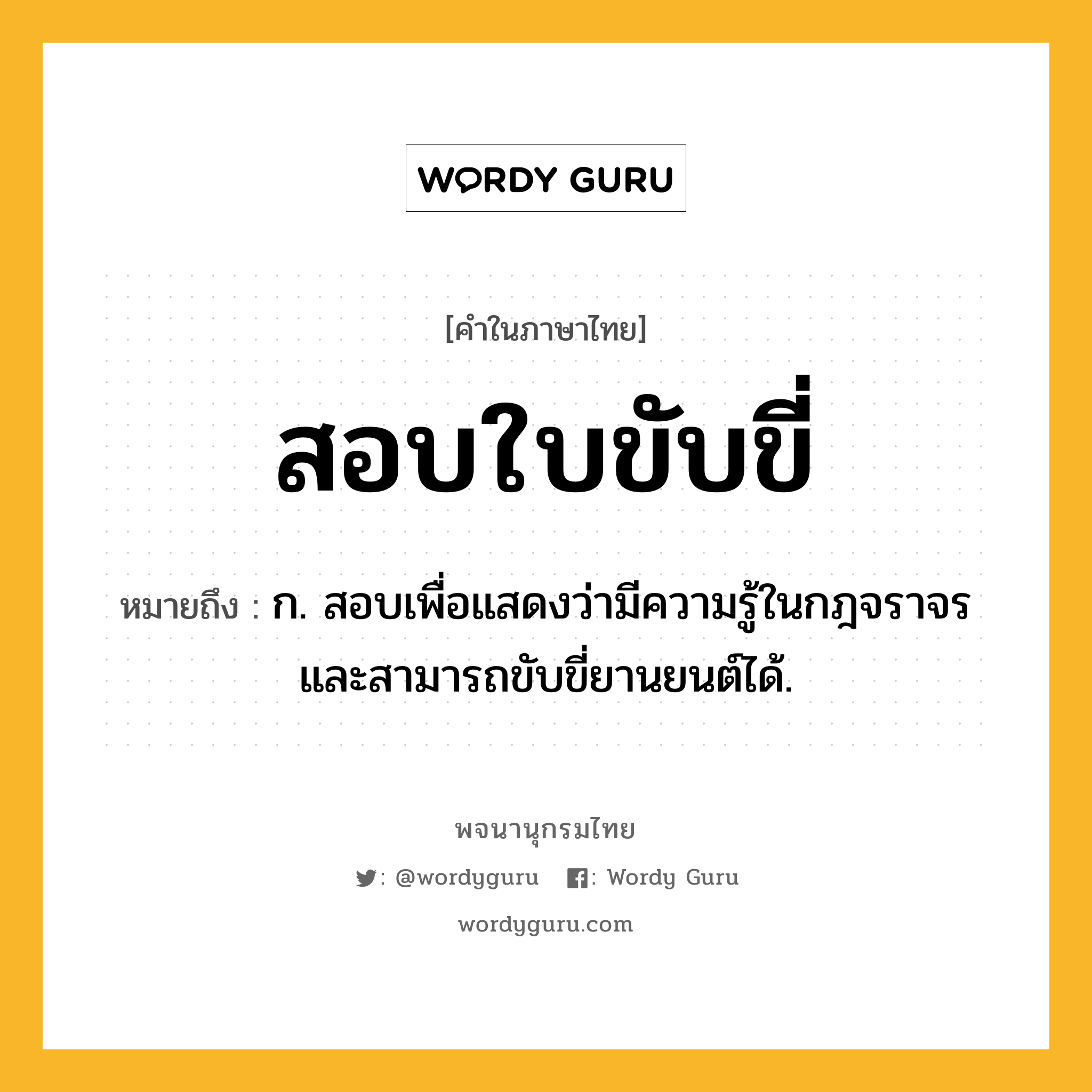 สอบใบขับขี่ ความหมาย หมายถึงอะไร?, คำในภาษาไทย สอบใบขับขี่ หมายถึง ก. สอบเพื่อแสดงว่ามีความรู้ในกฎจราจรและสามารถขับขี่ยานยนต์ได้.