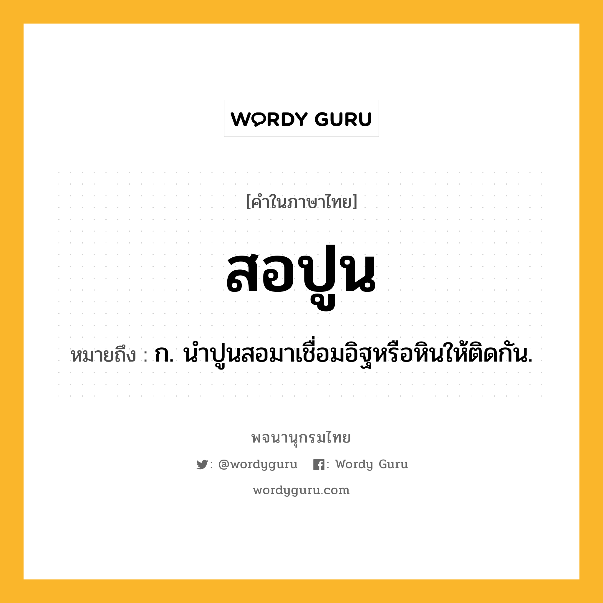 สอปูน ความหมาย หมายถึงอะไร?, คำในภาษาไทย สอปูน หมายถึง ก. นําปูนสอมาเชื่อมอิฐหรือหินให้ติดกัน.