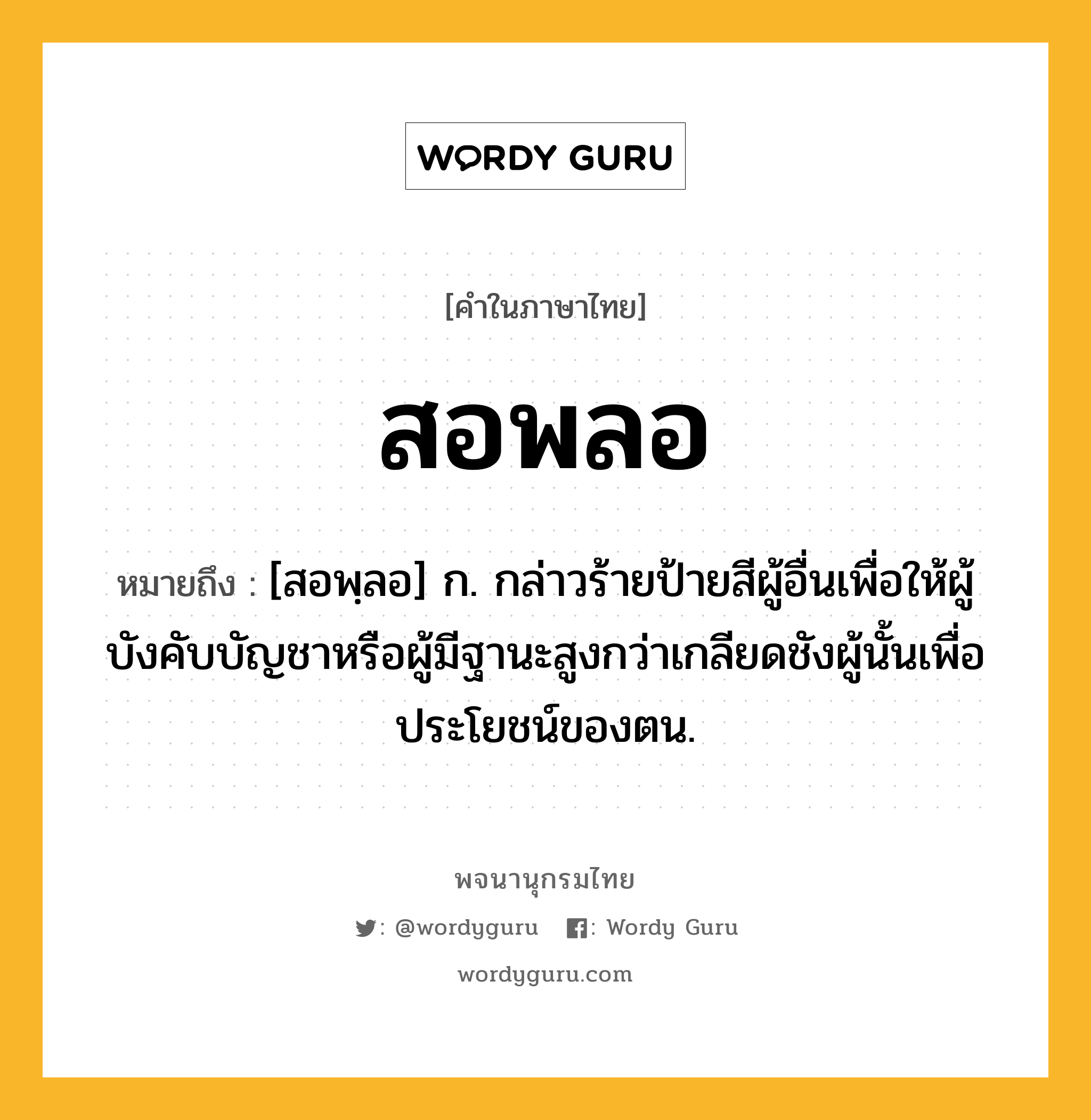 สอพลอ ความหมาย หมายถึงอะไร?, คำในภาษาไทย สอพลอ หมายถึง [สอพฺลอ] ก. กล่าวร้ายป้ายสีผู้อื่นเพื่อให้ผู้บังคับบัญชาหรือผู้มีฐานะสูงกว่าเกลียดชังผู้นั้นเพื่อประโยชน์ของตน.