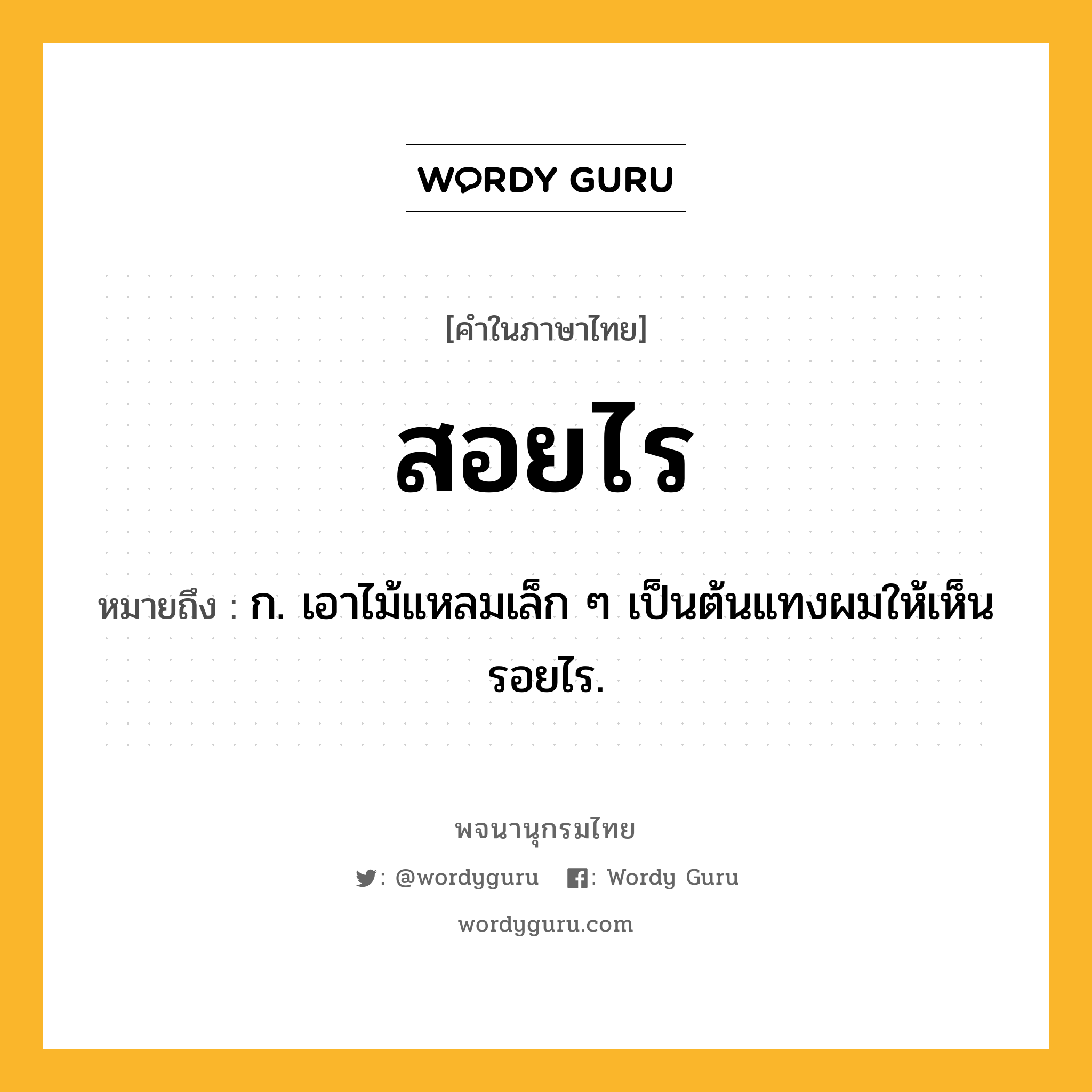 สอยไร ความหมาย หมายถึงอะไร?, คำในภาษาไทย สอยไร หมายถึง ก. เอาไม้แหลมเล็ก ๆ เป็นต้นแทงผมให้เห็นรอยไร.