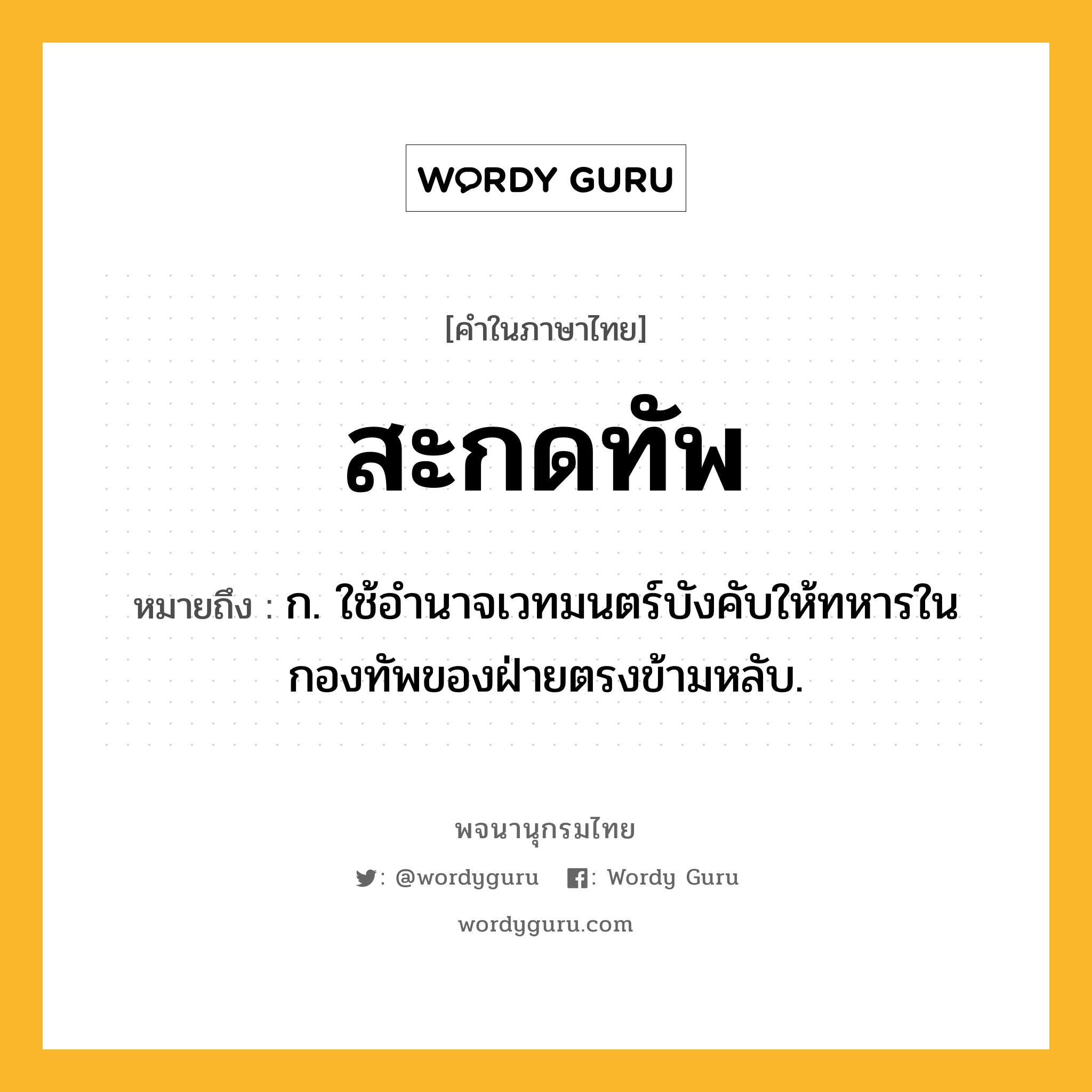 สะกดทัพ ความหมาย หมายถึงอะไร?, คำในภาษาไทย สะกดทัพ หมายถึง ก. ใช้อำนาจเวทมนตร์บังคับให้ทหารในกองทัพของฝ่ายตรงข้ามหลับ.