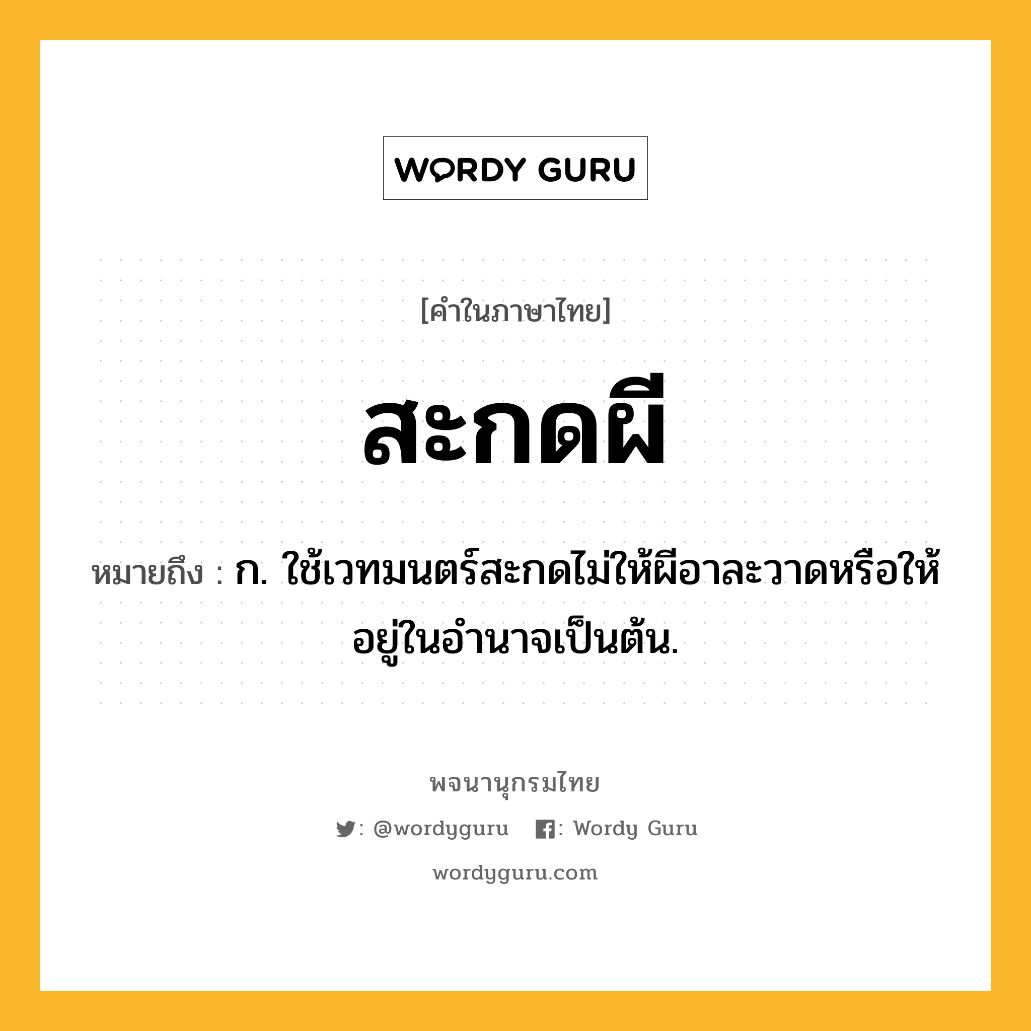 สะกดผี ความหมาย หมายถึงอะไร?, คำในภาษาไทย สะกดผี หมายถึง ก. ใช้เวทมนตร์สะกดไม่ให้ผีอาละวาดหรือให้อยู่ในอำนาจเป็นต้น.