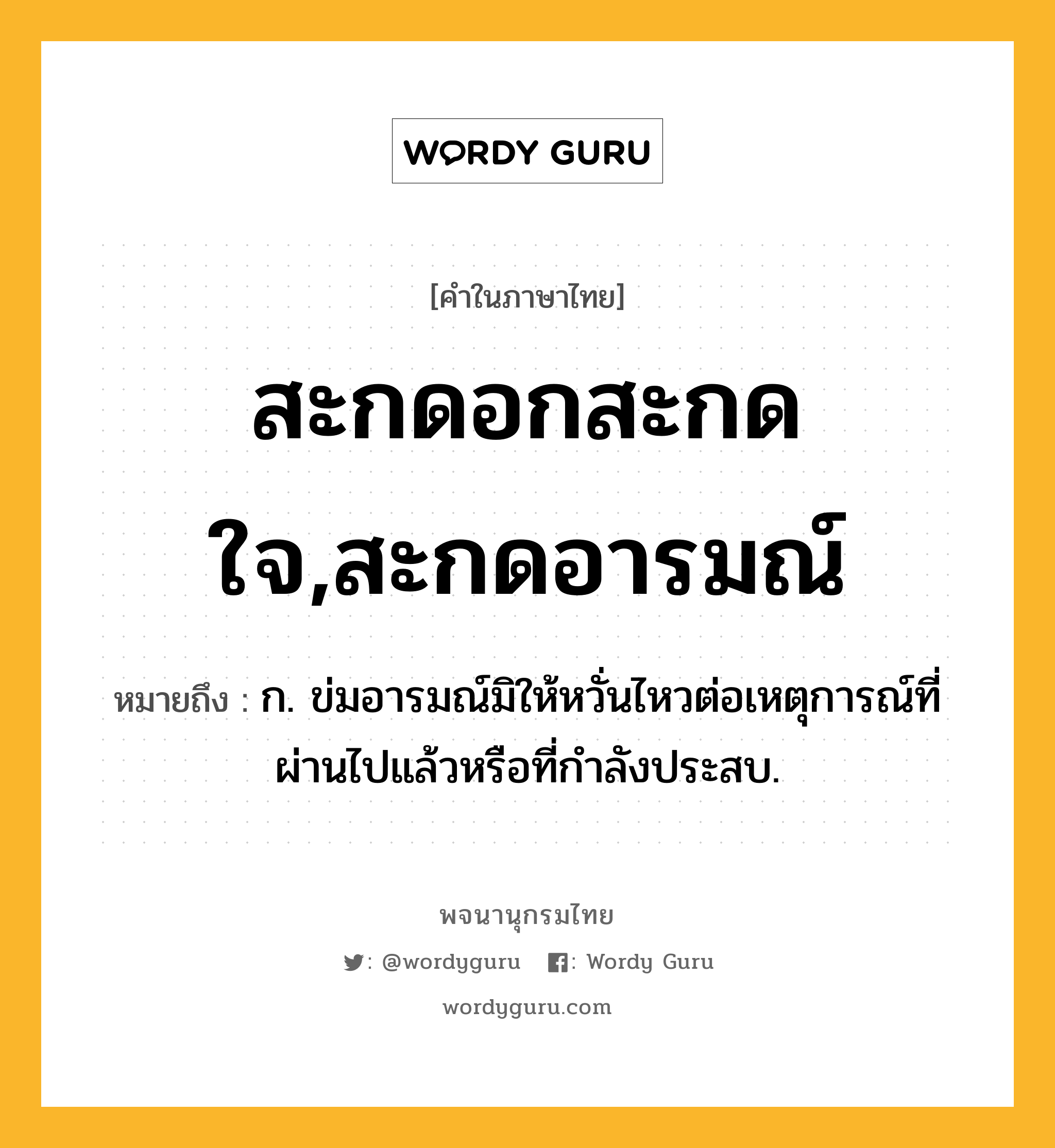 สะกดอกสะกดใจ,สะกดอารมณ์ ความหมาย หมายถึงอะไร?, คำในภาษาไทย สะกดอกสะกดใจ,สะกดอารมณ์ หมายถึง ก. ข่มอารมณ์มิให้หวั่นไหวต่อเหตุการณ์ที่ผ่านไปแล้วหรือที่กำลังประสบ.