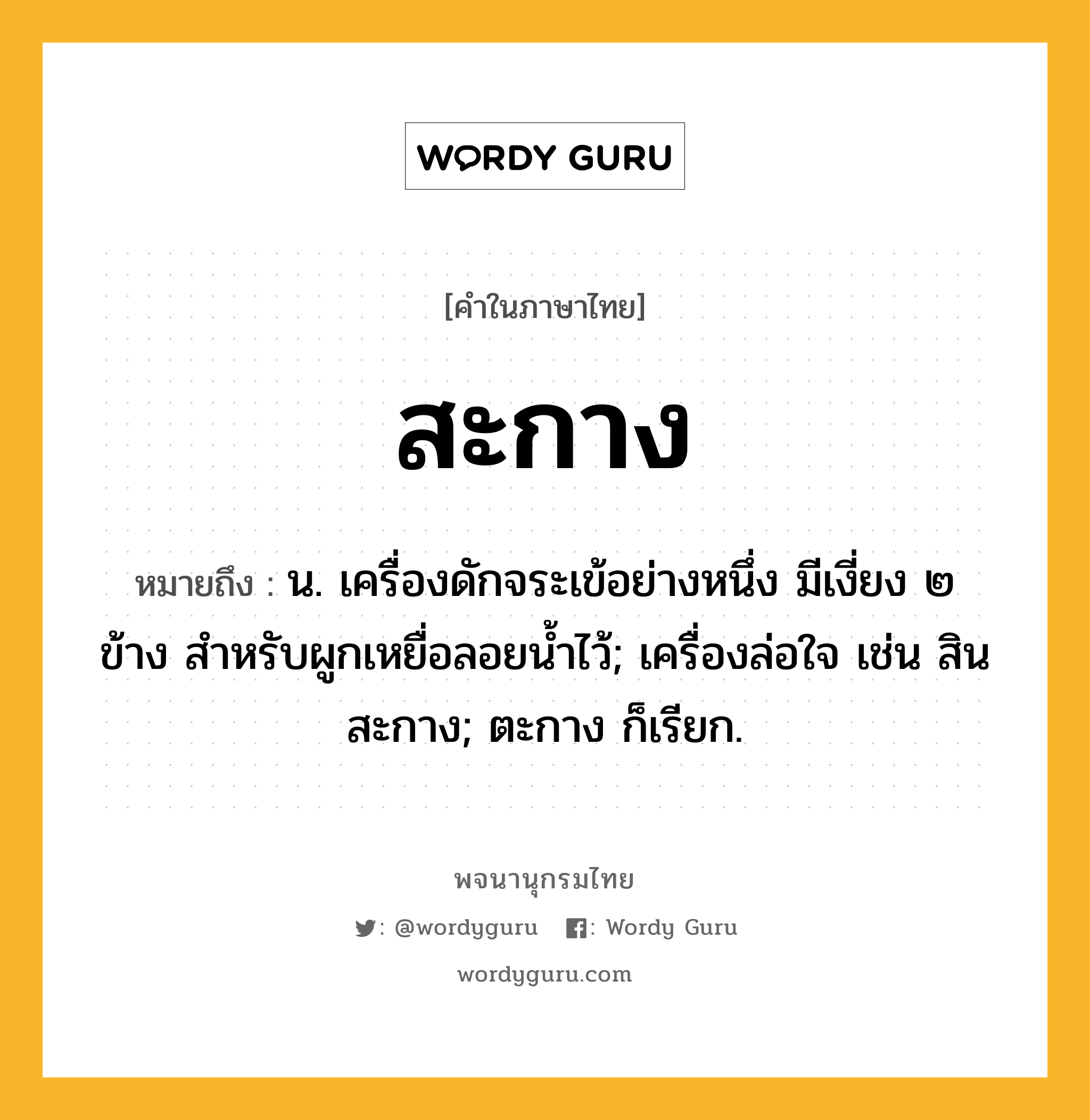 สะกาง ความหมาย หมายถึงอะไร?, คำในภาษาไทย สะกาง หมายถึง น. เครื่องดักจระเข้อย่างหนึ่ง มีเงี่ยง ๒ ข้าง สําหรับผูกเหยื่อลอยนํ้าไว้; เครื่องล่อใจ เช่น สินสะกาง; ตะกาง ก็เรียก.