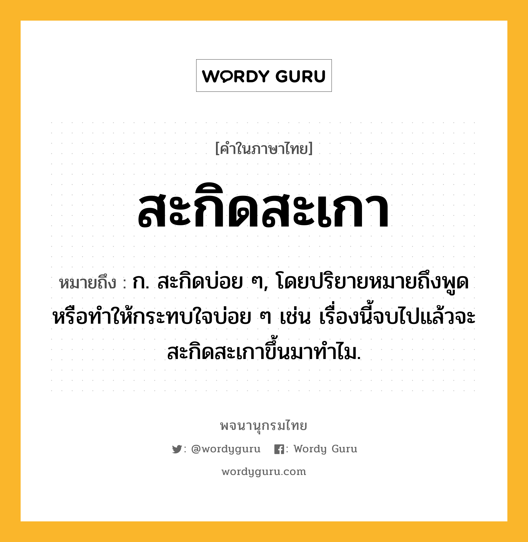 สะกิดสะเกา ความหมาย หมายถึงอะไร?, คำในภาษาไทย สะกิดสะเกา หมายถึง ก. สะกิดบ่อย ๆ, โดยปริยายหมายถึงพูดหรือทำให้กระทบใจบ่อย ๆ เช่น เรื่องนี้จบไปแล้วจะสะกิดสะเกาขึ้นมาทำไม.