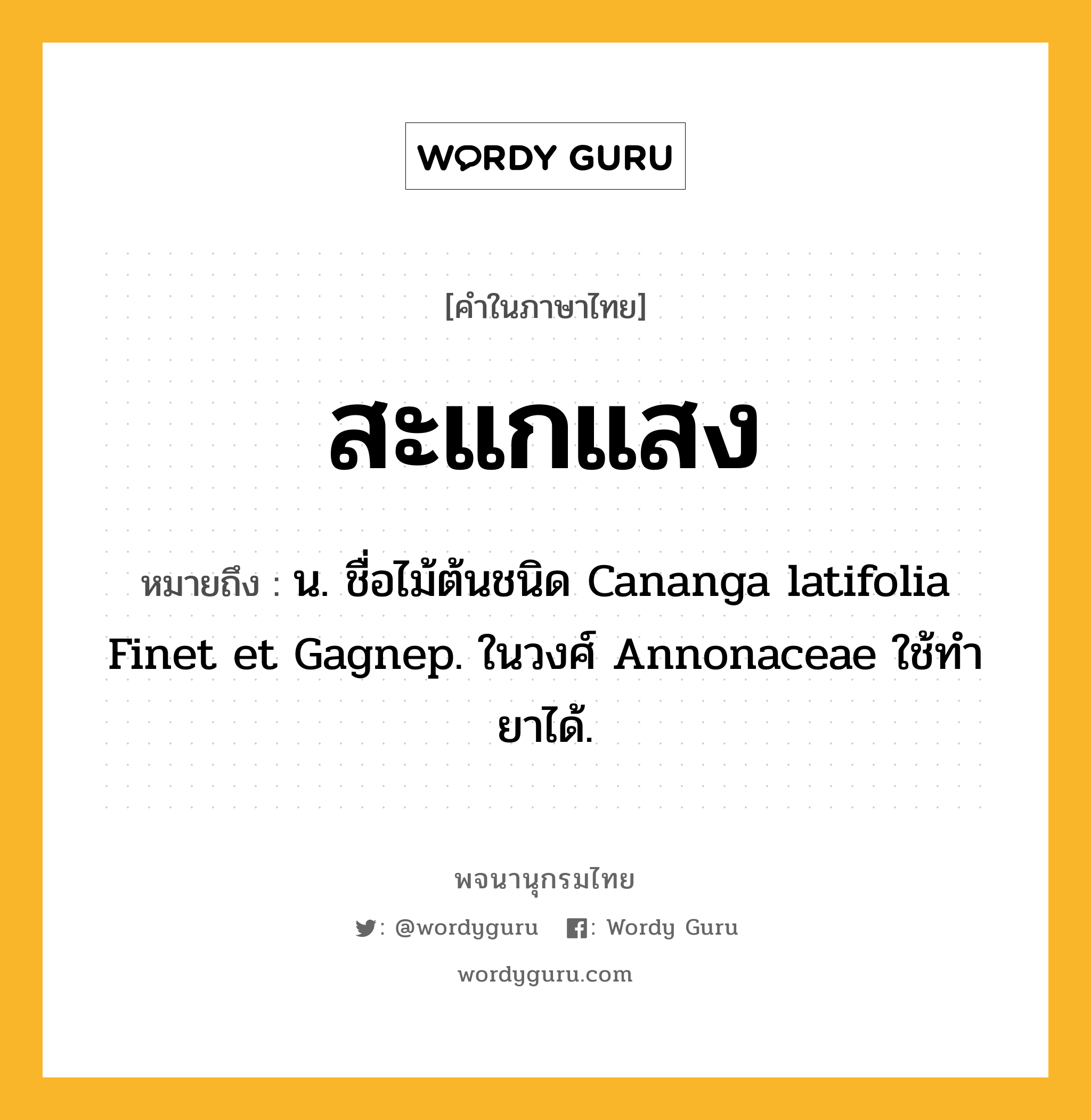 สะแกแสง ความหมาย หมายถึงอะไร?, คำในภาษาไทย สะแกแสง หมายถึง น. ชื่อไม้ต้นชนิด Cananga latifolia Finet et Gagnep. ในวงศ์ Annonaceae ใช้ทํายาได้.