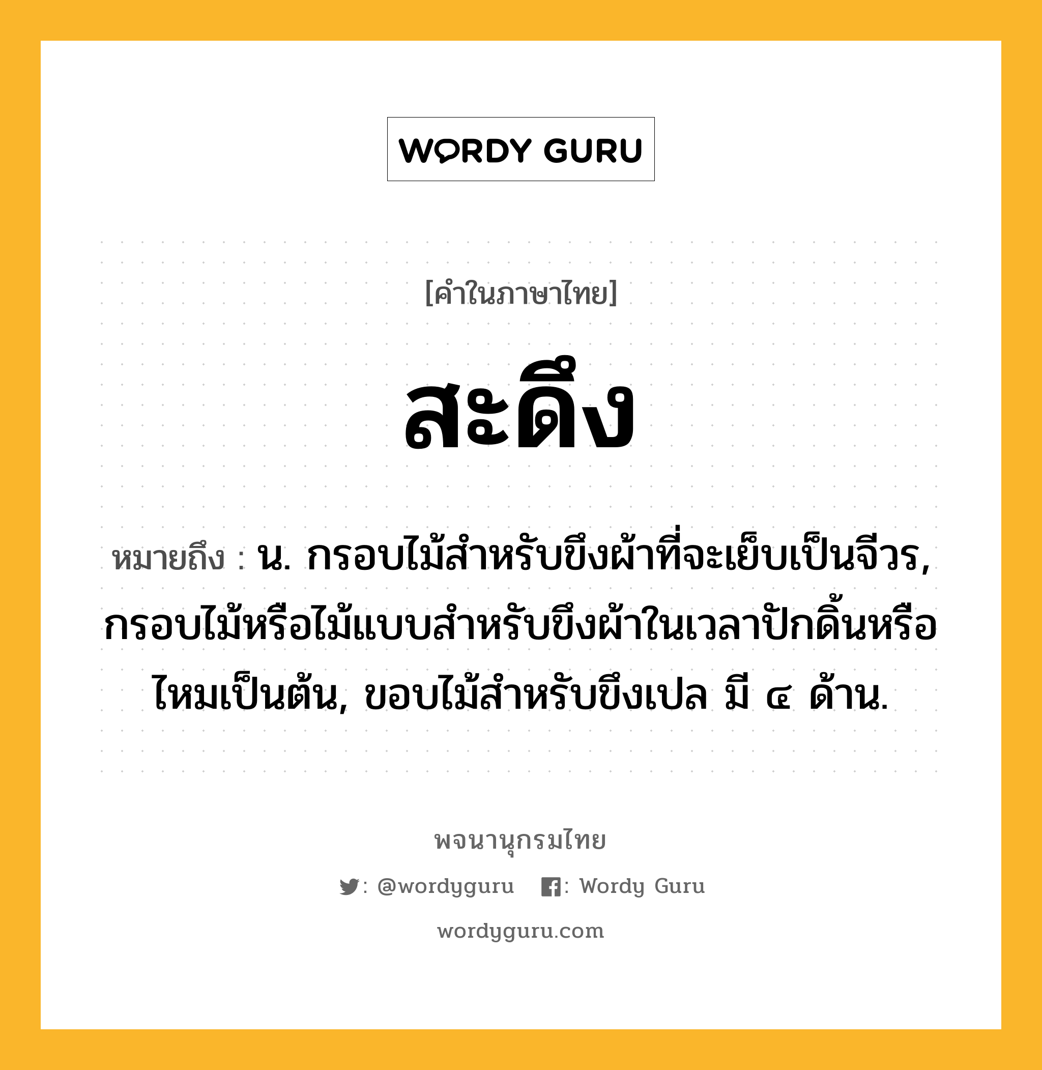 สะดึง ความหมาย หมายถึงอะไร?, คำในภาษาไทย สะดึง หมายถึง น. กรอบไม้สําหรับขึงผ้าที่จะเย็บเป็นจีวร, กรอบไม้หรือไม้แบบสําหรับขึงผ้าในเวลาปักดิ้นหรือไหมเป็นต้น, ขอบไม้สําหรับขึงเปล มี ๔ ด้าน.