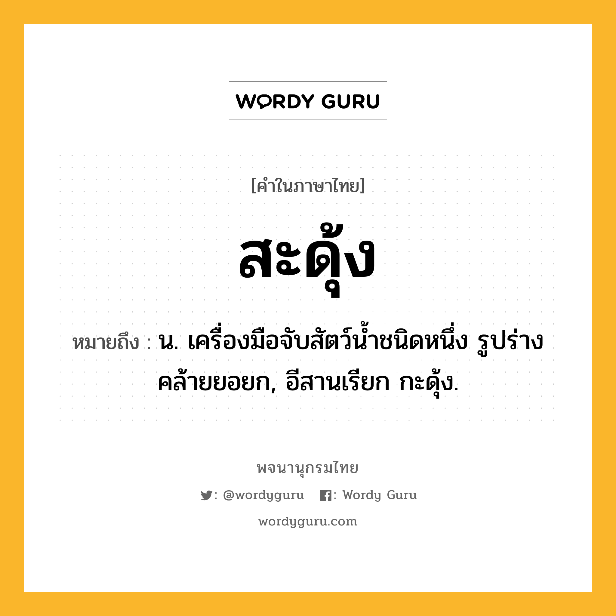 สะดุ้ง ความหมาย หมายถึงอะไร?, คำในภาษาไทย สะดุ้ง หมายถึง น. เครื่องมือจับสัตว์นํ้าชนิดหนึ่ง รูปร่างคล้ายยอยก, อีสานเรียก กะดุ้ง.