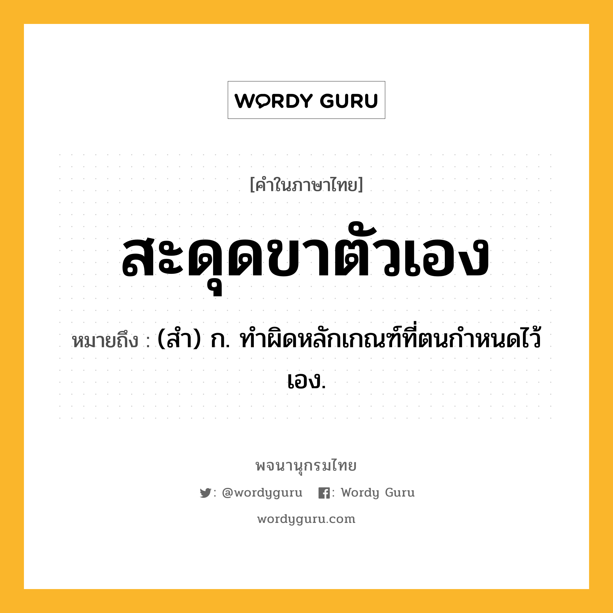 สะดุดขาตัวเอง ความหมาย หมายถึงอะไร?, คำในภาษาไทย สะดุดขาตัวเอง หมายถึง (สำ) ก. ทำผิดหลักเกณฑ์ที่ตนกำหนดไว้เอง.