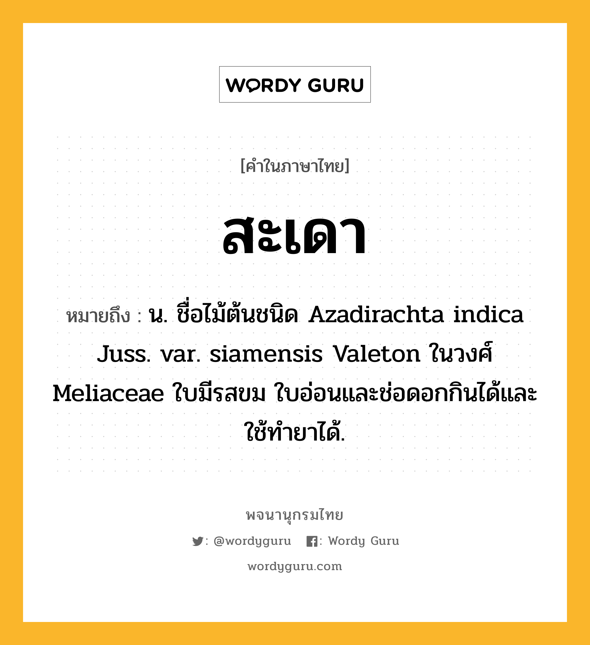 สะเดา ความหมาย หมายถึงอะไร?, คำในภาษาไทย สะเดา หมายถึง น. ชื่อไม้ต้นชนิด Azadirachta indica Juss. var. siamensis Valeton ในวงศ์ Meliaceae ใบมีรสขม ใบอ่อนและช่อดอกกินได้และใช้ทํายาได้.