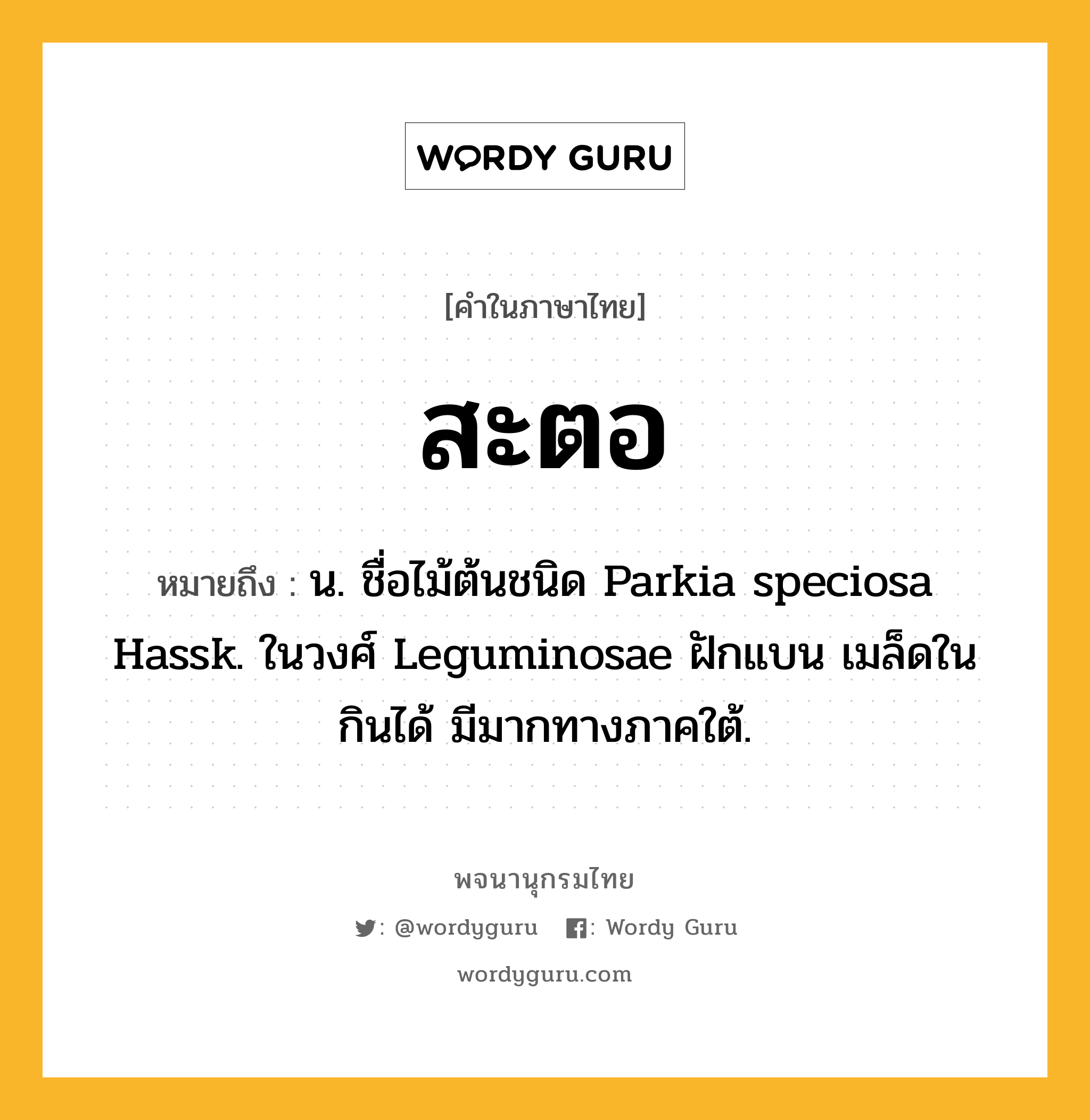 สะตอ ความหมาย หมายถึงอะไร?, คำในภาษาไทย สะตอ หมายถึง น. ชื่อไม้ต้นชนิด Parkia speciosa Hassk. ในวงศ์ Leguminosae ฝักแบน เมล็ดในกินได้ มีมากทางภาคใต้.