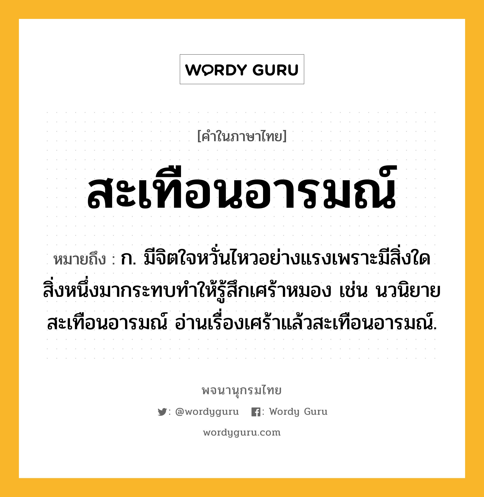 สะเทือนอารมณ์ ความหมาย หมายถึงอะไร?, คำในภาษาไทย สะเทือนอารมณ์ หมายถึง ก. มีจิตใจหวั่นไหวอย่างแรงเพราะมีสิ่งใดสิ่งหนึ่งมากระทบทำให้รู้สึกเศร้าหมอง เช่น นวนิยายสะเทือนอารมณ์ อ่านเรื่องเศร้าแล้วสะเทือนอารมณ์.