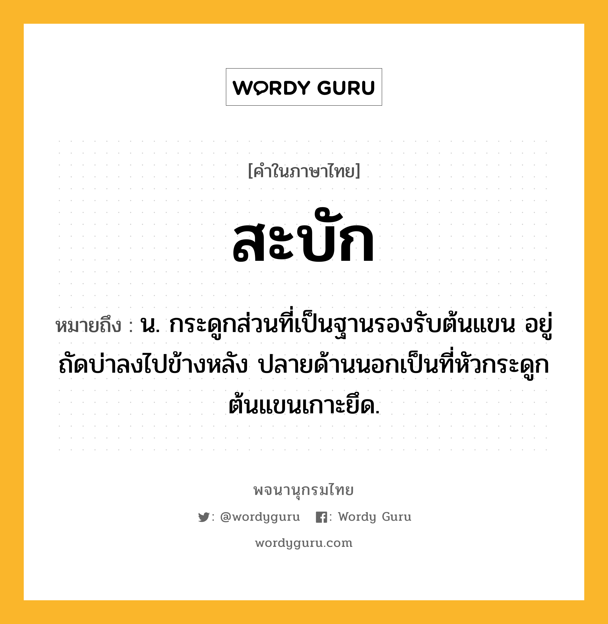 สะบัก ความหมาย หมายถึงอะไร?, คำในภาษาไทย สะบัก หมายถึง น. กระดูกส่วนที่เป็นฐานรองรับต้นแขน อยู่ถัดบ่าลงไปข้างหลัง ปลายด้านนอกเป็นที่หัวกระดูกต้นแขนเกาะยึด.