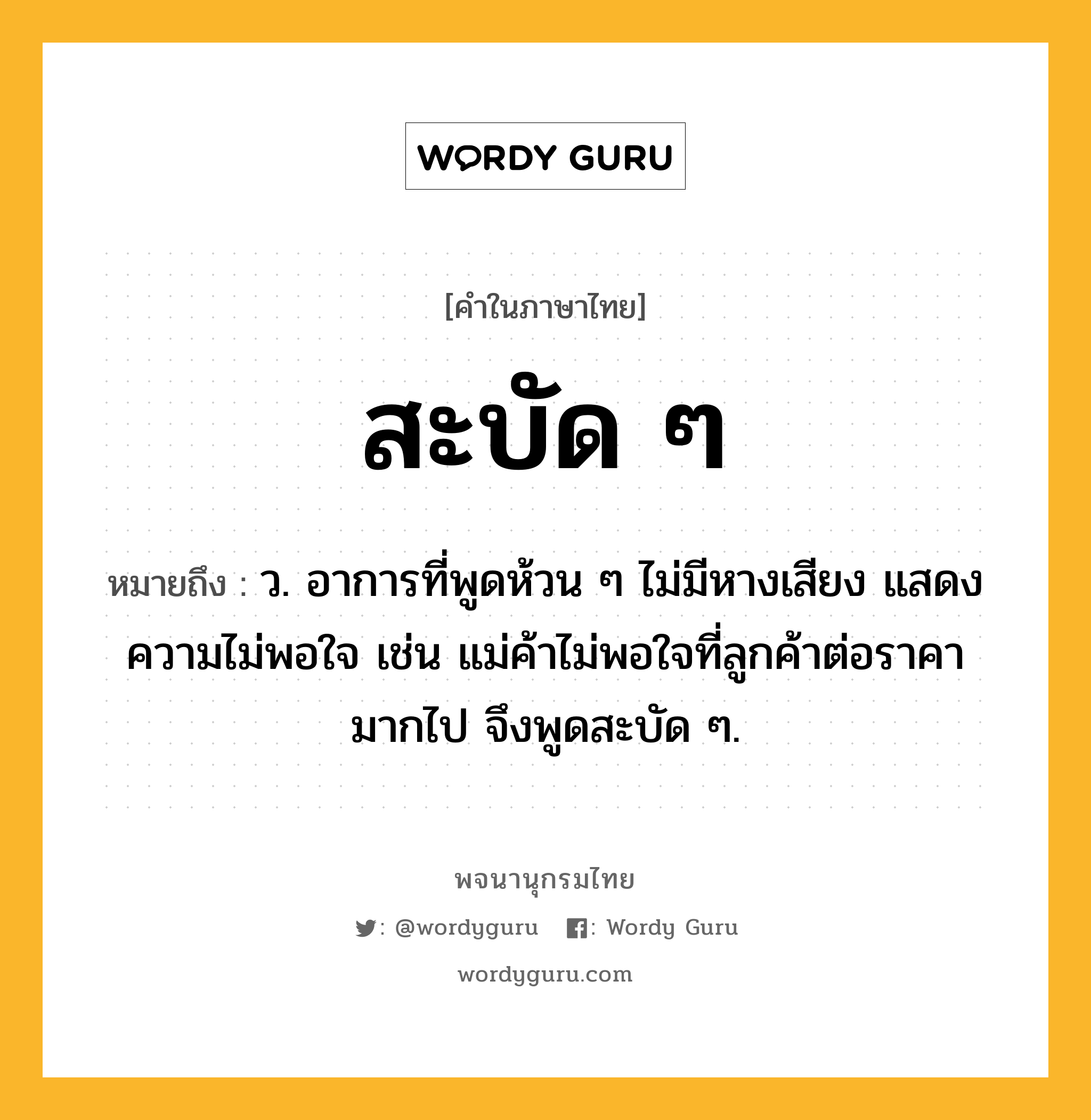 สะบัด ๆ ความหมาย หมายถึงอะไร?, คำในภาษาไทย สะบัด ๆ หมายถึง ว. อาการที่พูดห้วน ๆ ไม่มีหางเสียง แสดงความไม่พอใจ เช่น แม่ค้าไม่พอใจที่ลูกค้าต่อราคามากไป จึงพูดสะบัด ๆ.