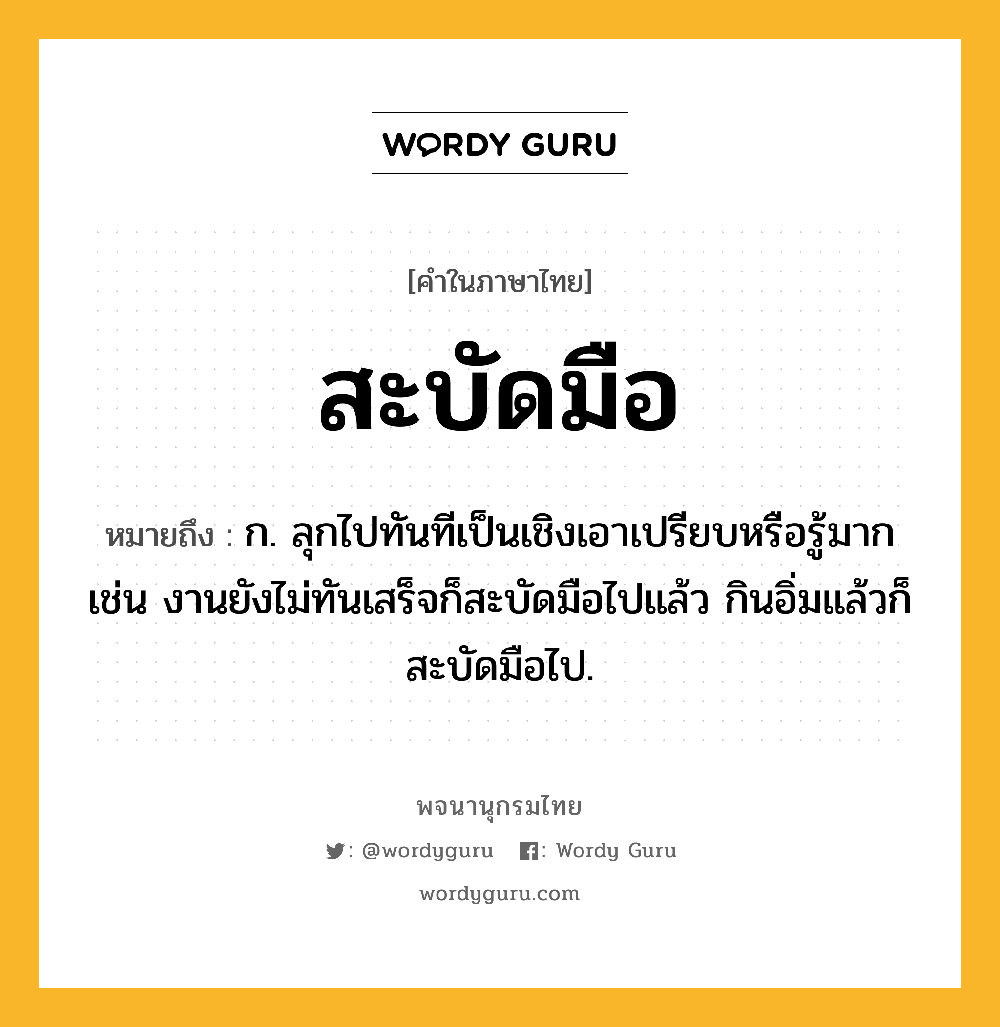 สะบัดมือ ความหมาย หมายถึงอะไร?, คำในภาษาไทย สะบัดมือ หมายถึง ก. ลุกไปทันทีเป็นเชิงเอาเปรียบหรือรู้มาก เช่น งานยังไม่ทันเสร็จก็สะบัดมือไปแล้ว กินอิ่มแล้วก็สะบัดมือไป.