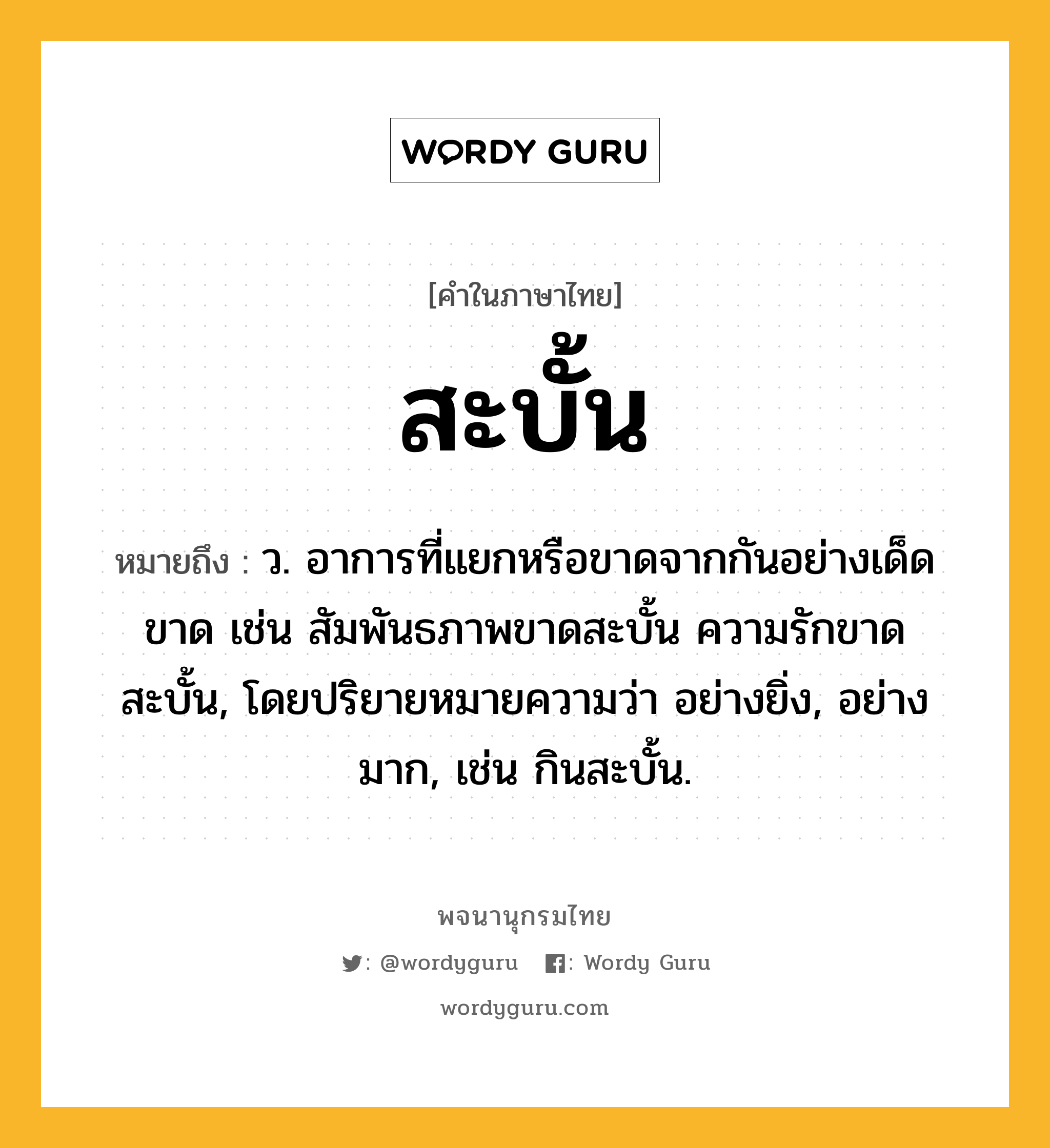 สะบั้น ความหมาย หมายถึงอะไร?, คำในภาษาไทย สะบั้น หมายถึง ว. อาการที่แยกหรือขาดจากกันอย่างเด็ดขาด เช่น สัมพันธภาพขาดสะบั้น ความรักขาดสะบั้น, โดยปริยายหมายความว่า อย่างยิ่ง, อย่างมาก, เช่น กินสะบั้น.