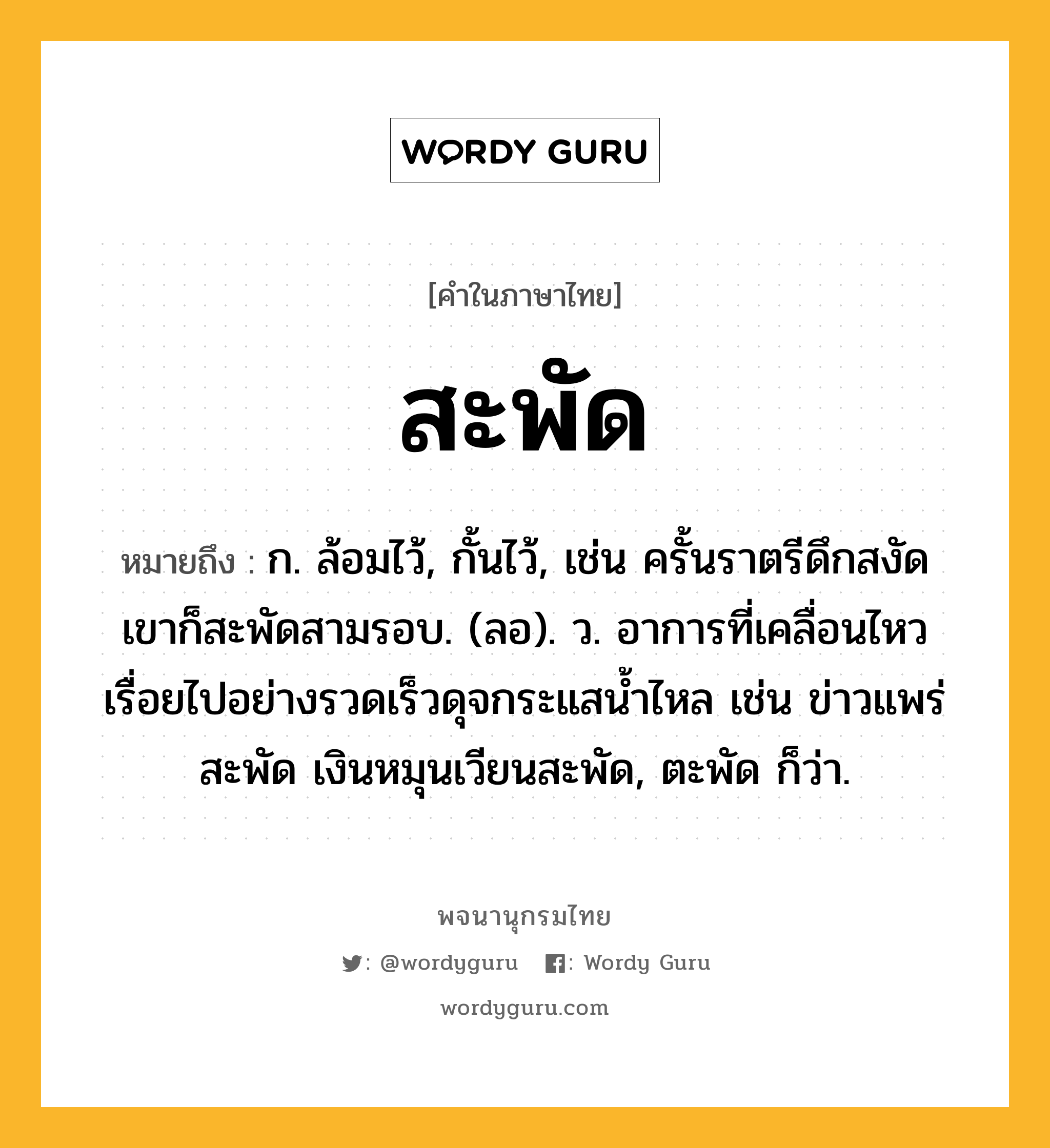 สะพัด ความหมาย หมายถึงอะไร?, คำในภาษาไทย สะพัด หมายถึง ก. ล้อมไว้, กั้นไว้, เช่น ครั้นราตรีดึกสงัด เขาก็สะพัดสามรอบ. (ลอ). ว. อาการที่เคลื่อนไหวเรื่อยไปอย่างรวดเร็วดุจกระแสน้ำไหล เช่น ข่าวแพร่สะพัด เงินหมุนเวียนสะพัด, ตะพัด ก็ว่า.