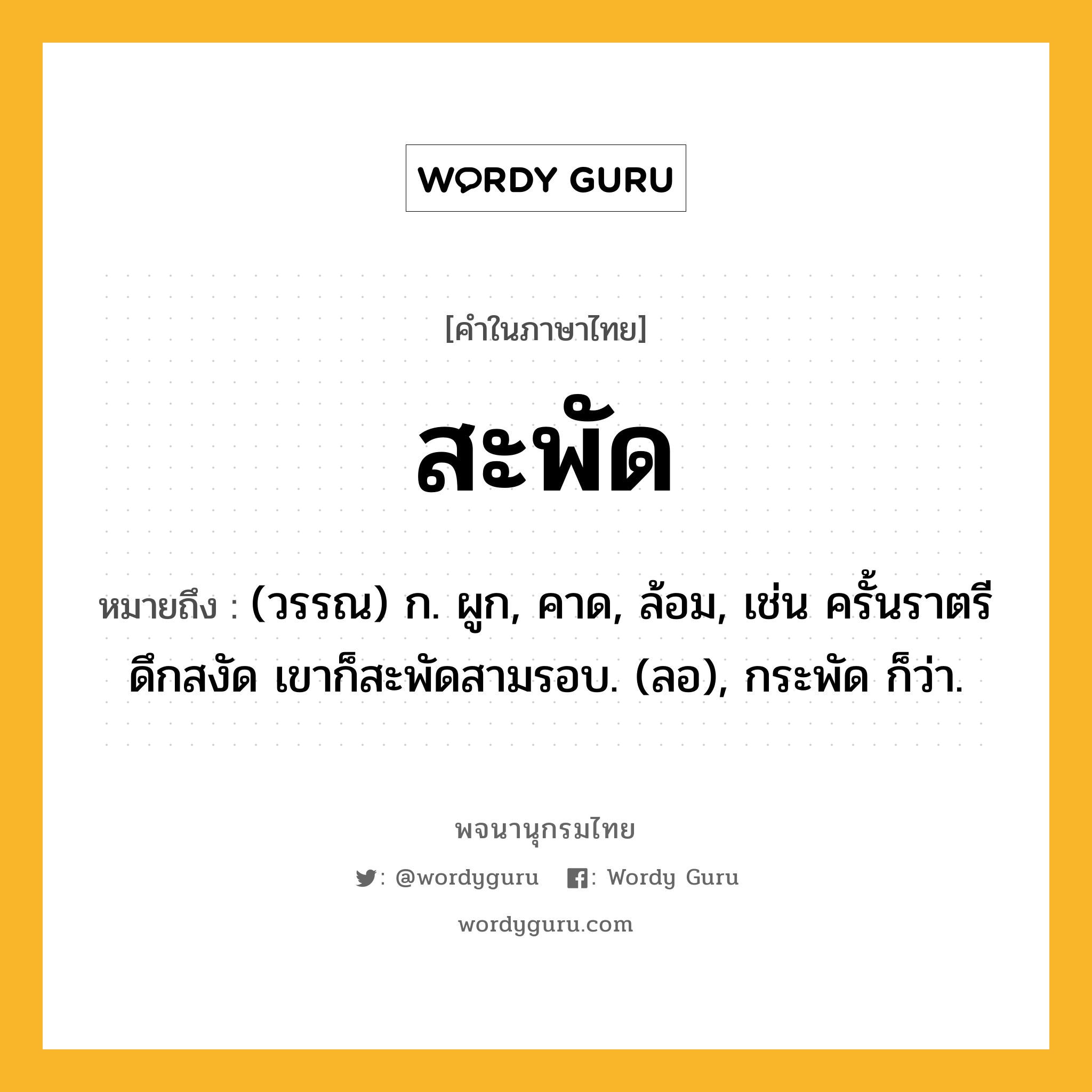 สะพัด ความหมาย หมายถึงอะไร?, คำในภาษาไทย สะพัด หมายถึง (วรรณ) ก. ผูก, คาด, ล้อม, เช่น ครั้นราตรีดึกสงัด เขาก็สะพัดสามรอบ. (ลอ), กระพัด ก็ว่า.