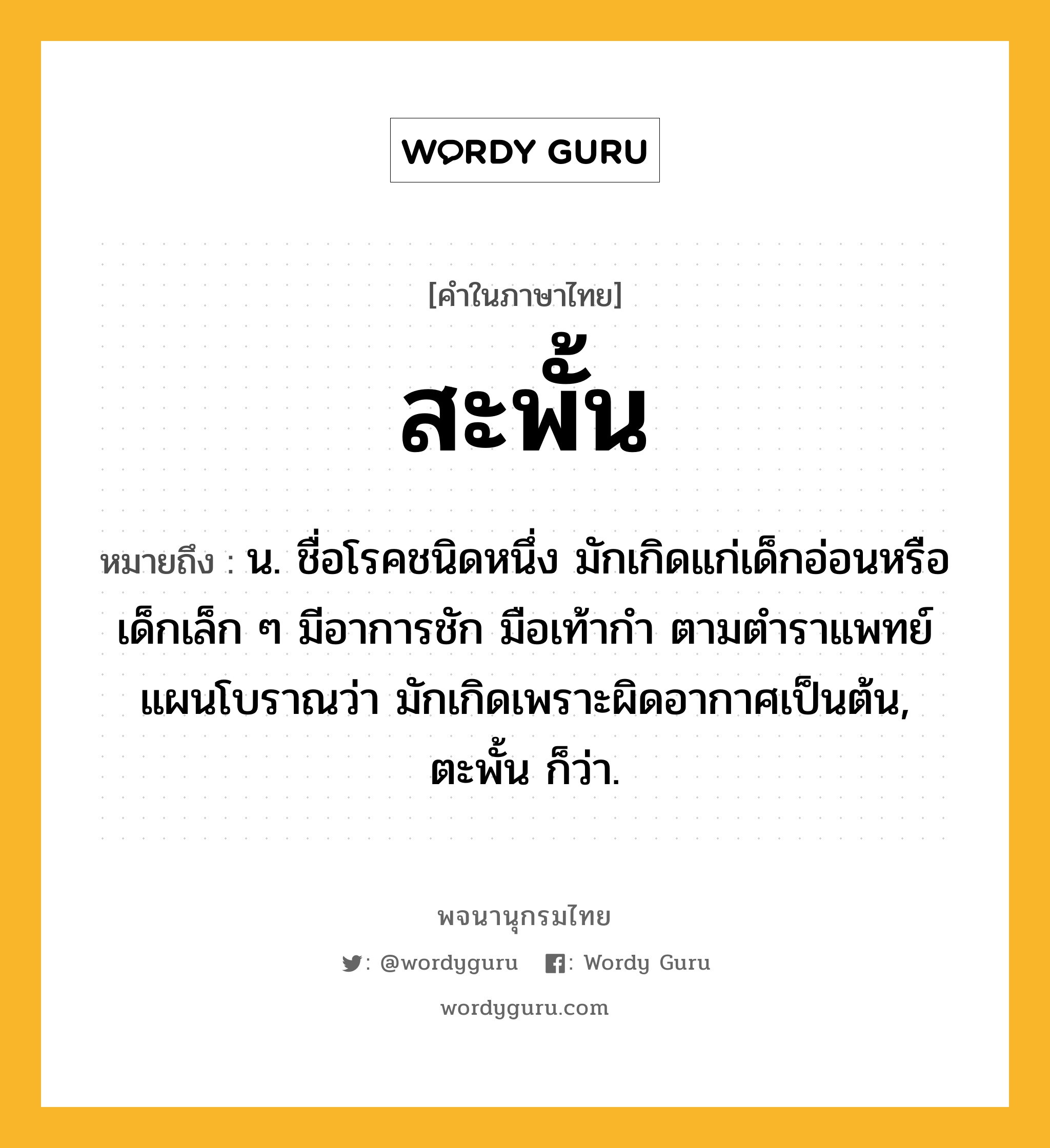 สะพั้น ความหมาย หมายถึงอะไร?, คำในภาษาไทย สะพั้น หมายถึง น. ชื่อโรคชนิดหนึ่ง มักเกิดแก่เด็กอ่อนหรือเด็กเล็ก ๆ มีอาการชัก มือเท้ากํา ตามตําราแพทย์แผนโบราณว่า มักเกิดเพราะผิดอากาศเป็นต้น, ตะพั้น ก็ว่า.