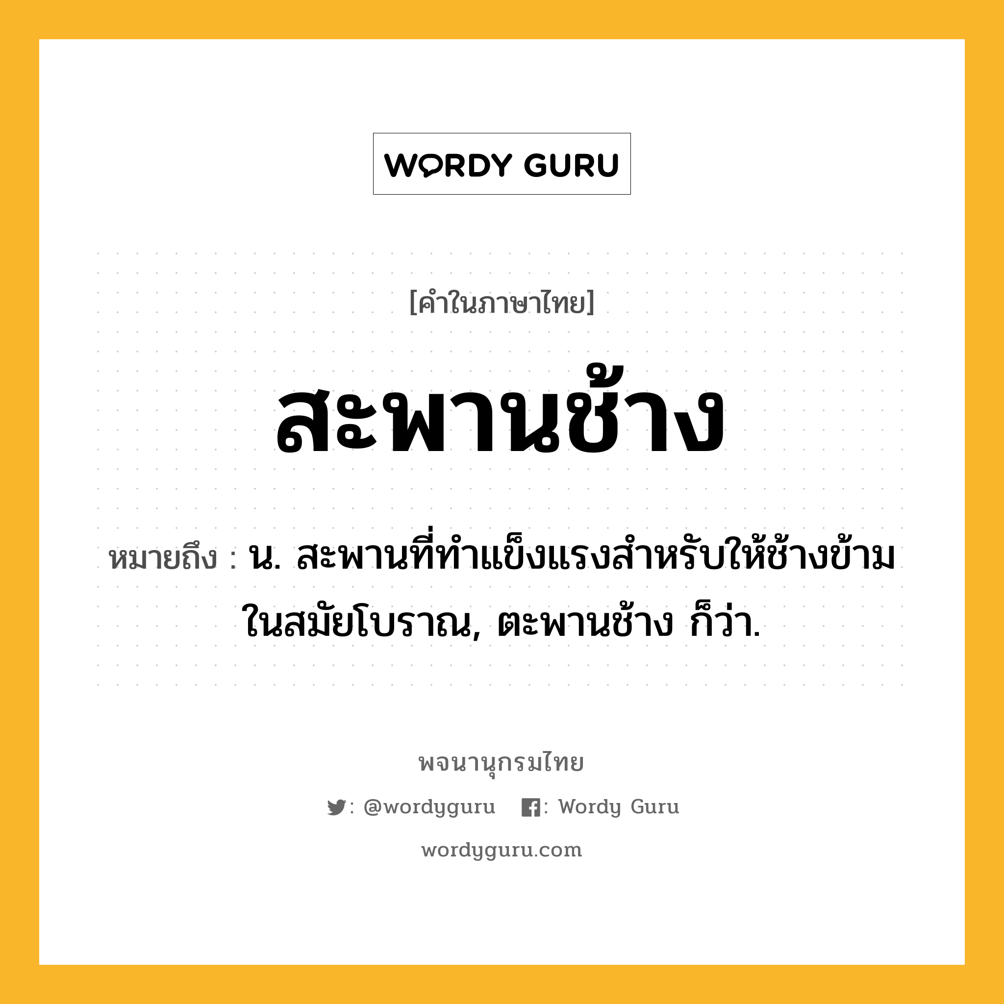 สะพานช้าง ความหมาย หมายถึงอะไร?, คำในภาษาไทย สะพานช้าง หมายถึง น. สะพานที่ทำแข็งแรงสำหรับให้ช้างข้ามในสมัยโบราณ, ตะพานช้าง ก็ว่า.