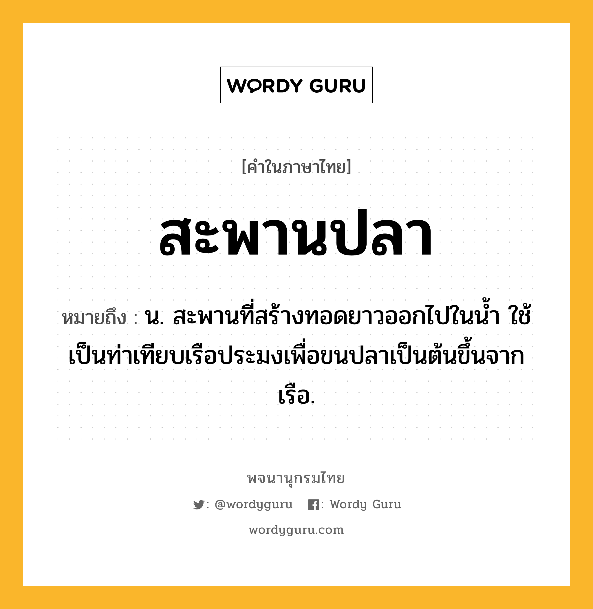 สะพานปลา ความหมาย หมายถึงอะไร?, คำในภาษาไทย สะพานปลา หมายถึง น. สะพานที่สร้างทอดยาวออกไปในนํ้า ใช้เป็นท่าเทียบเรือประมงเพื่อขนปลาเป็นต้นขึ้นจากเรือ.