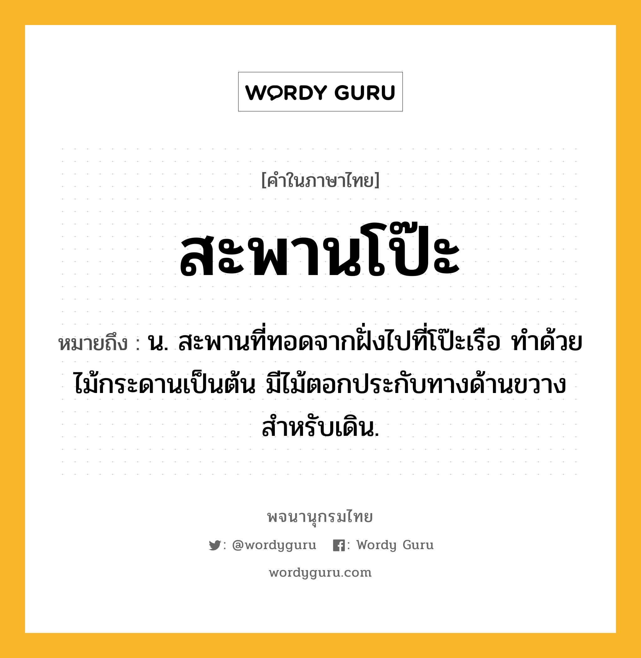 สะพานโป๊ะ ความหมาย หมายถึงอะไร?, คำในภาษาไทย สะพานโป๊ะ หมายถึง น. สะพานที่ทอดจากฝั่งไปที่โป๊ะเรือ ทำด้วยไม้กระดานเป็นต้น มีไม้ตอกประกับทางด้านขวางสำหรับเดิน.