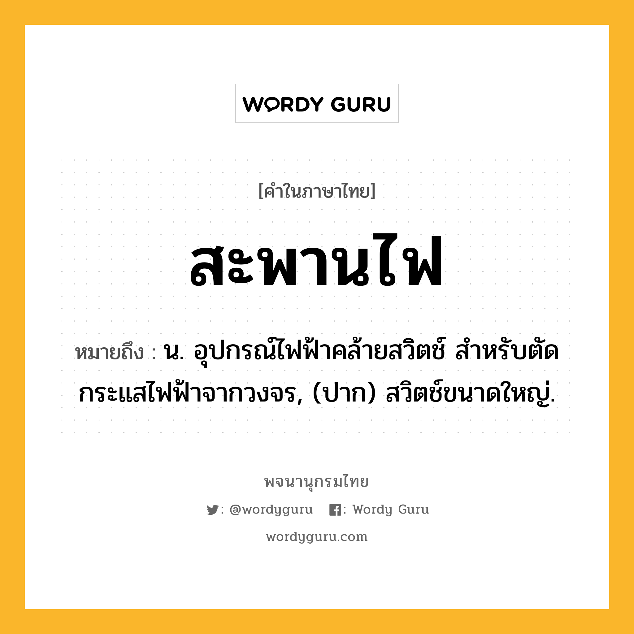 สะพานไฟ ความหมาย หมายถึงอะไร?, คำในภาษาไทย สะพานไฟ หมายถึง น. อุปกรณ์ไฟฟ้าคล้ายสวิตช์ สําหรับตัดกระแสไฟฟ้าจากวงจร, (ปาก) สวิตช์ขนาดใหญ่.