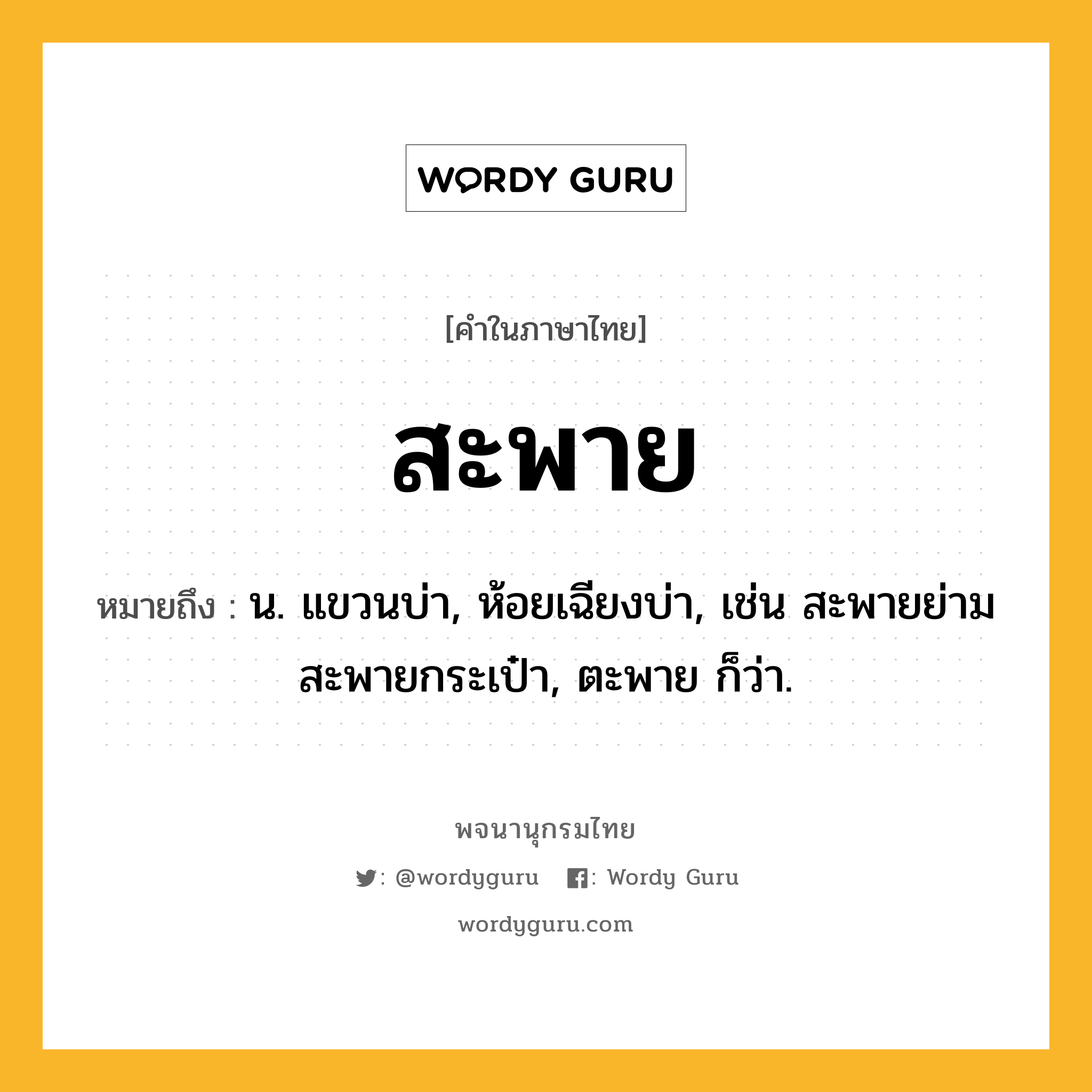 สะพาย ความหมาย หมายถึงอะไร?, คำในภาษาไทย สะพาย หมายถึง น. แขวนบ่า, ห้อยเฉียงบ่า, เช่น สะพายย่าม สะพายกระเป๋า, ตะพาย ก็ว่า.