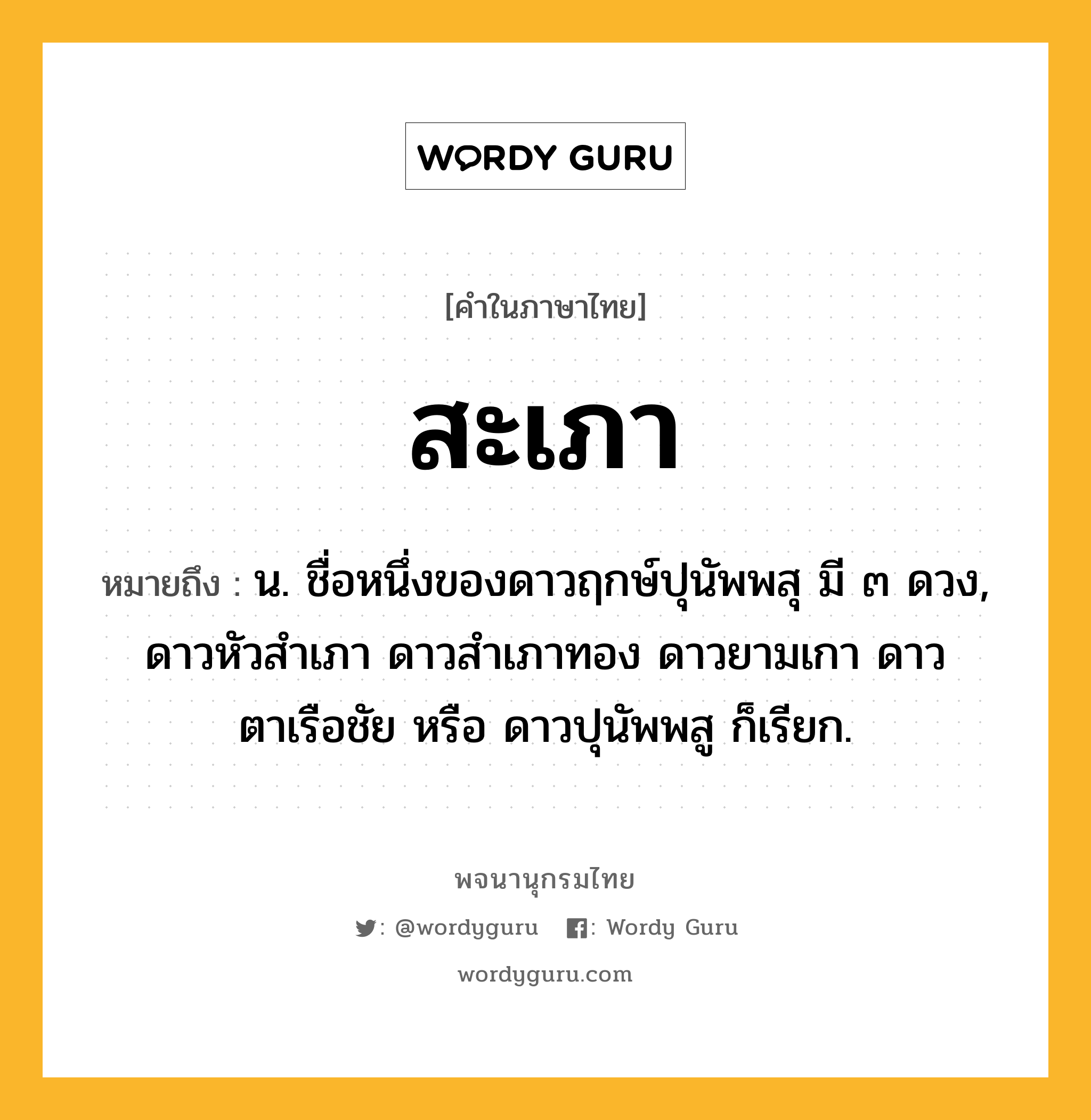 สะเภา ความหมาย หมายถึงอะไร?, คำในภาษาไทย สะเภา หมายถึง น. ชื่อหนึ่งของดาวฤกษ์ปุนัพพสุ มี ๓ ดวง, ดาวหัวสําเภา ดาวสําเภาทอง ดาวยามเกา ดาวตาเรือชัย หรือ ดาวปุนัพพสู ก็เรียก.