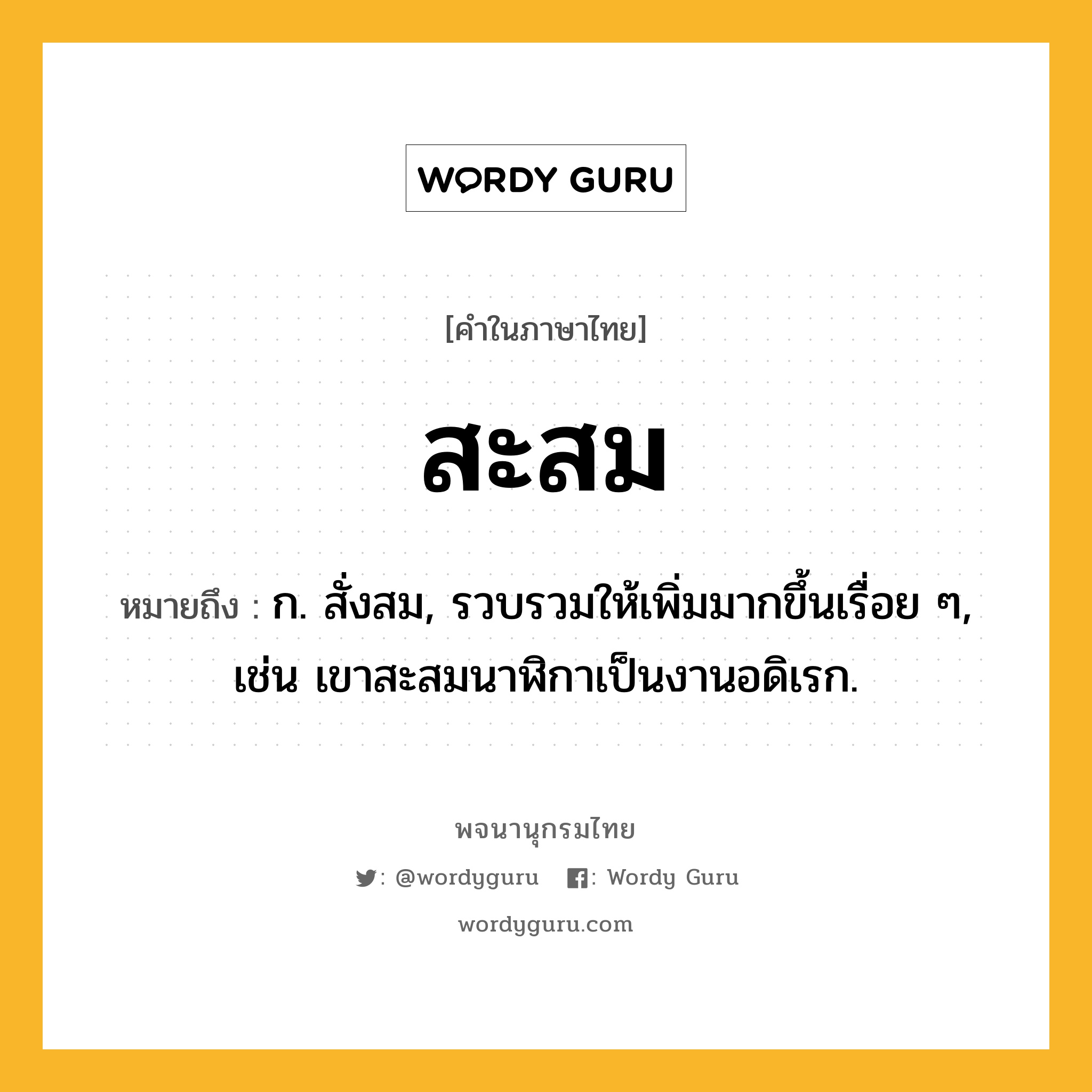 สะสม ความหมาย หมายถึงอะไร?, คำในภาษาไทย สะสม หมายถึง ก. สั่งสม, รวบรวมให้เพิ่มมากขึ้นเรื่อย ๆ, เช่น เขาสะสมนาฬิกาเป็นงานอดิเรก.